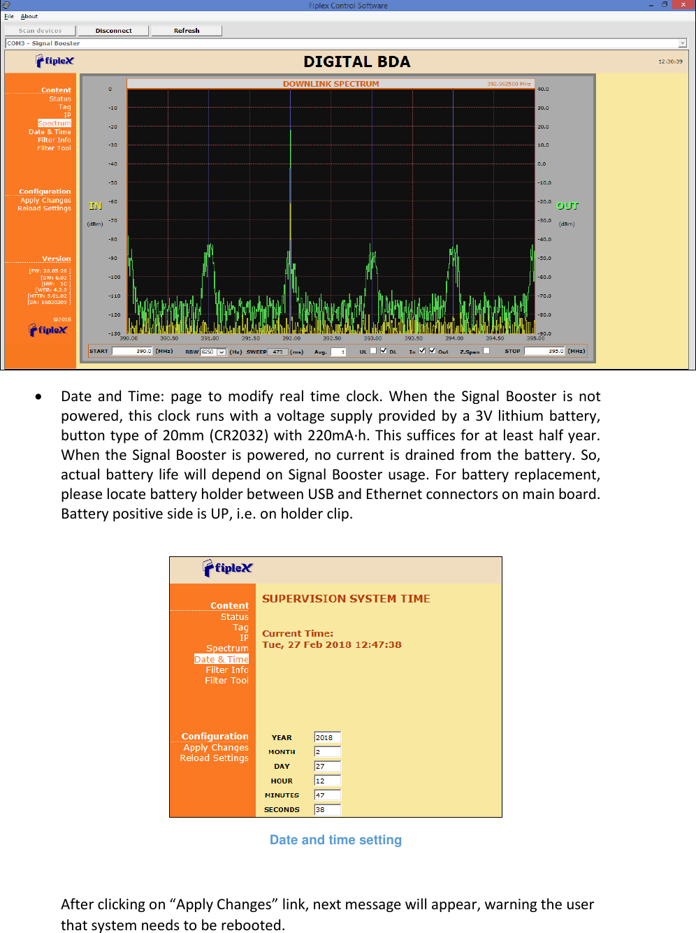   Date  and  Time:  page  to  modify  real  time  clock.  When  the  Signal  Booster  is  not powered, this clock runs with a voltage supply provided by  a 3V  lithium battery, button type of 20mm (CR2032) with 220mA·h. This suffices for at least half year. When the Signal Booster is powered, no current is drained from the  battery. So, actual battery life will depend on Signal Booster usage. For battery replacement, please locate battery holder between USB and Ethernet connectors on main board. Battery positive side is UP, i.e. on holder clip.   Date and time setting  After clicking on “Apply Changes” link, next message will appear, warning the user that system needs to be rebooted.  