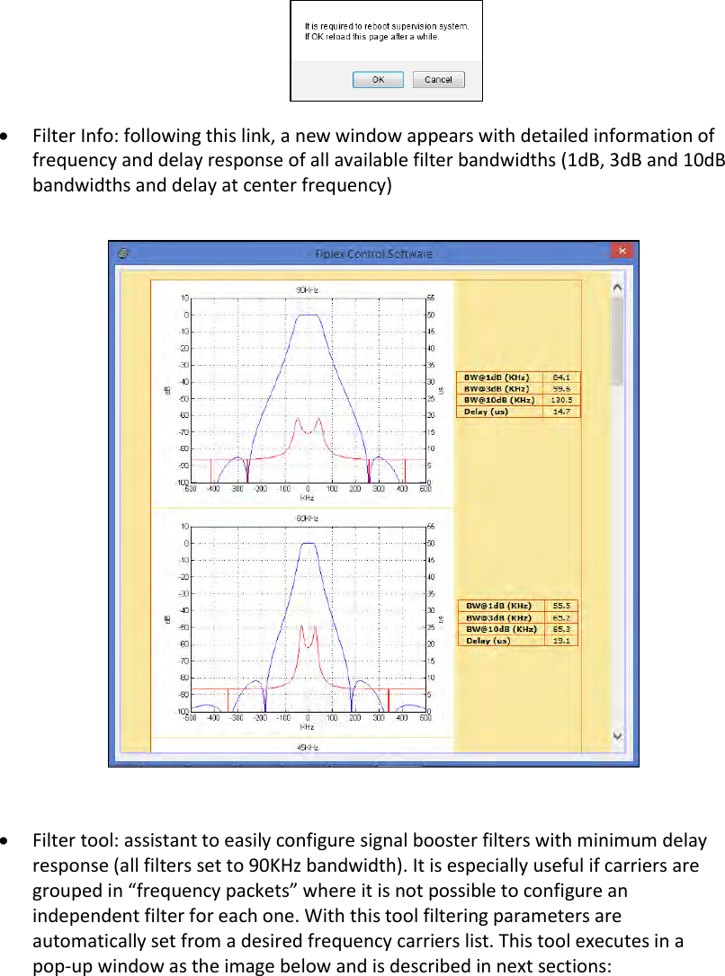   Filter Info: following this link, a new window appears with detailed information of frequency and delay response of all available filter bandwidths (1dB, 3dB and 10dB bandwidths and delay at center frequency)     Filter tool: assistant to easily configure signal booster filters with minimum delay response (all filters set to 90KHz bandwidth). It is especially useful if carriers are grouped in “frequency packets” where it is not possible to configure an independent filter for each one. With this tool filtering parameters are automatically set from a desired frequency carriers list. This tool executes in a pop-up window as the image below and is described in next sections:  