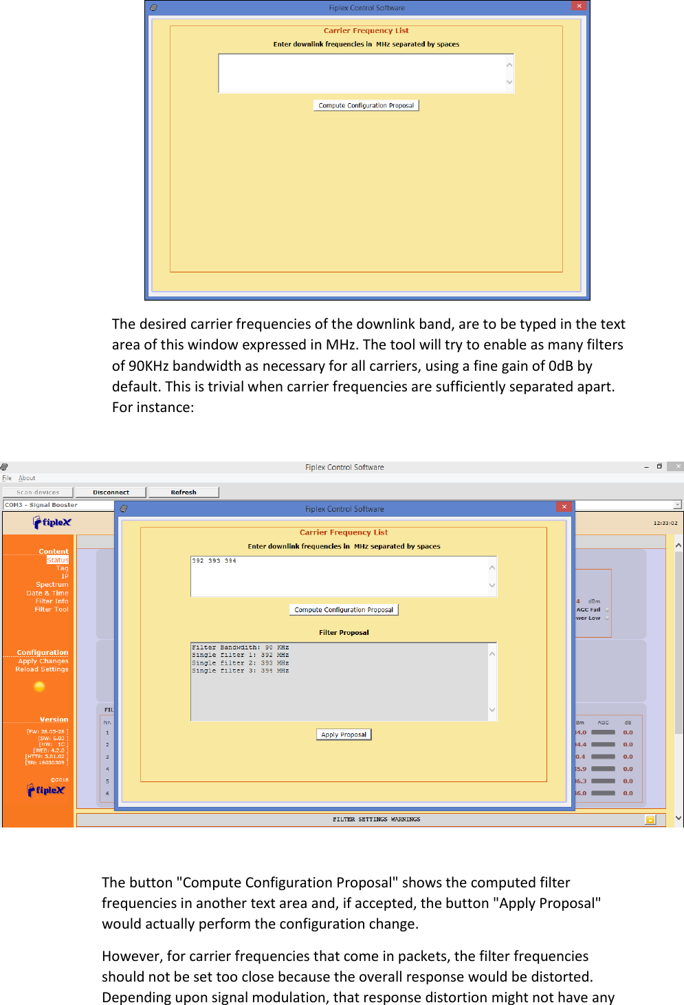  The desired carrier frequencies of the downlink band, are to be typed in the text area of this window expressed in MHz. The tool will try to enable as many filters of 90KHz bandwidth as necessary for all carriers, using a fine gain of 0dB by default. This is trivial when carrier frequencies are sufficiently separated apart. For instance:     The button &quot;Compute Configuration Proposal&quot; shows the computed filter frequencies in another text area and, if accepted, the button &quot;Apply Proposal&quot; would actually perform the configuration change. However, for carrier frequencies that come in packets, the filter frequencies should not be set too close because the overall response would be distorted. Depending upon signal modulation, that response distortion might not have any 