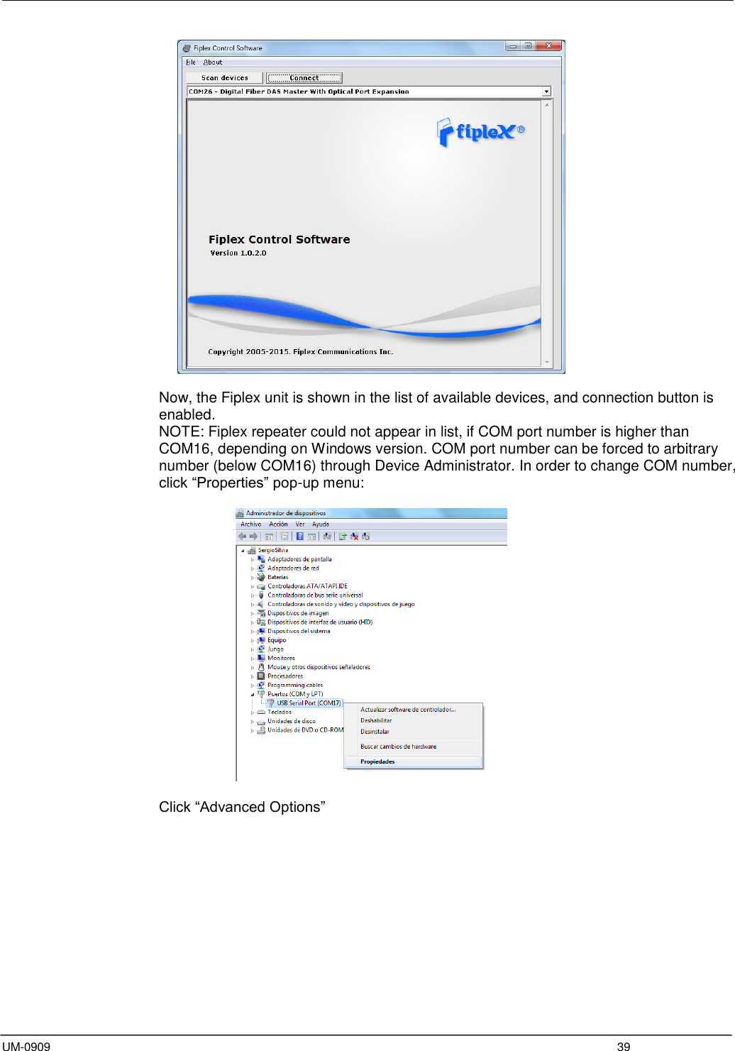  UM-0909  39   Now, the Fiplex unit is shown in the list of available devices, and connection button is enabled. NOTE: Fiplex repeater could not appear in list, if COM port number is higher than COM16, depending on Windows version. COM port number can be forced to arbitrary number (below COM16) through Device Administrator. In order to change COM number, click “Properties” pop-up menu:     Click “Advanced Options”  