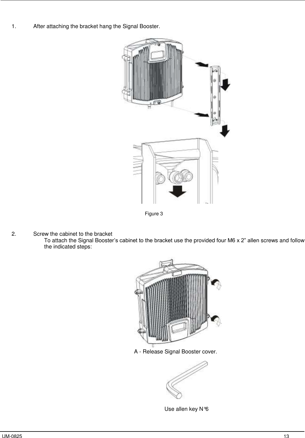   UM-0825     13  1.  After attaching the bracket hang the Signal Booster.     Figure 3   2.  Screw the cabinet to the bracket To attach the Signal Booster’s cabinet to the bracket use the provided four M6 x 2” allen screws and follow the indicated steps:                              A - Release Signal Booster cover.    Use allen key N°6 