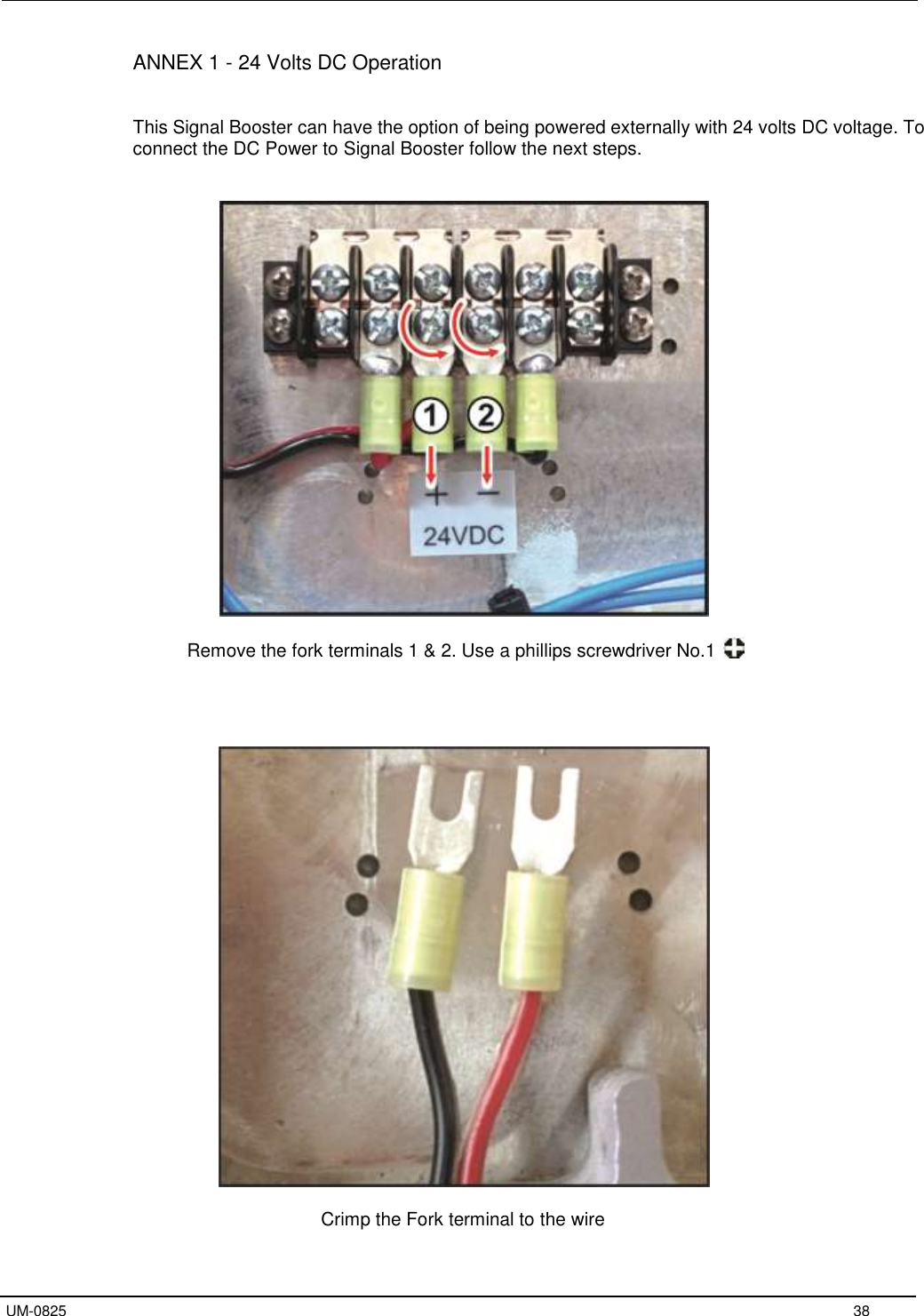   UM-0825     38 ANNEX 1 - 24 Volts DC Operation   This Signal Booster can have the option of being powered externally with 24 volts DC voltage. To connect the DC Power to Signal Booster follow the next steps.      Remove the fork terminals 1 &amp; 2. Use a phillips screwdriver No.1         Crimp the Fork terminal to the wire  