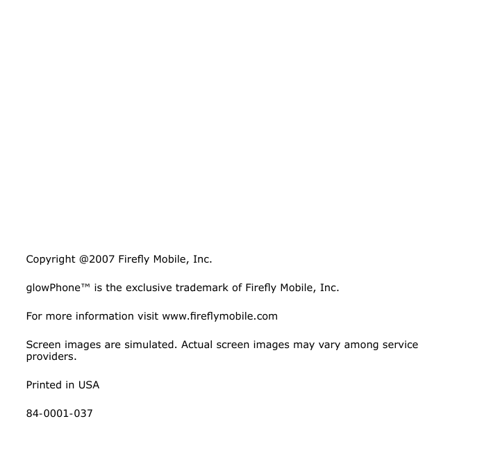 Copyright @2007 Firey Mobile, Inc.glowPhone™ is the exclusive trademark of Firey Mobile, Inc.For more information visit www.reymobile.comScreen images are simulated. Actual screen images may vary among service providers.Printed in USA84-0001-037