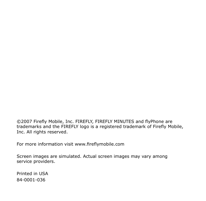 ©2007 Firey Mobile, Inc. FIREFLY, FIREFLY MINUTES and yPhone are trademarks and the FIREFLY logo is a registered trademark of Firey Mobile, Inc. All rights reserved.For more information visit www.reymobile.comScreen images are simulated. Actual screen images may vary among service providers.Printed in USA84-0001-036