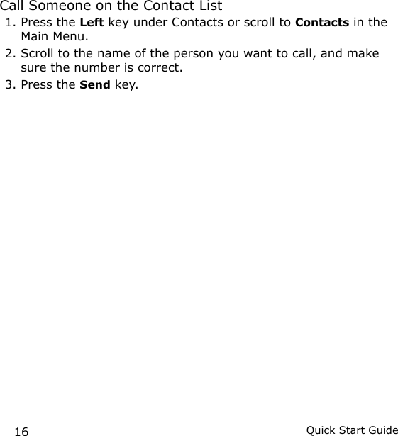 16 Quick Start GuideCall Someone on the Contact List1. Press the Left key under Contacts or scroll to Contacts in the Main Menu.2. Scroll to the name of the person you want to call, and make sure the number is correct.3. Press the Send key. 