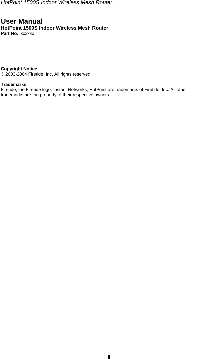 HotPoint 1500S Indoor Wireless Mesh Router  ii User Manual HotPoint 1500S Indoor Wireless Mesh Router Part No.  xxxxxx     Copyright Notice © 2003-2004 Firetide, Inc. All rights reserved.  Trademarks Firetide, the Firetide logo, Instant Networks, HotPoint are trademarks of Firetide, Inc. All other trademarks are the property of their respective owners.  