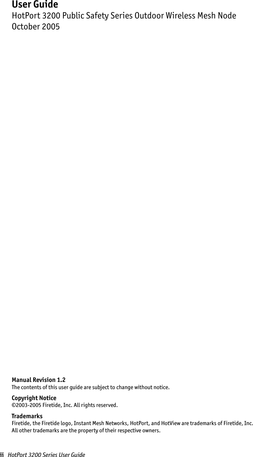 ii   HotPort 3200 Series User GuideManual Revision 1.2The contents of this user guide are subject to change without notice. Copyright Notice©2003-2005 Firetide, Inc. All rights reserved.TrademarksFiretide, the Firetide logo, Instant Mesh Networks, HotPort, and HotView are trademarks of Firetide, Inc.  All other trademarks are the property of their respective owners.User GuideHotPort 3200 Public Safety Series Outdoor Wireless Mesh NodeOctober 2005