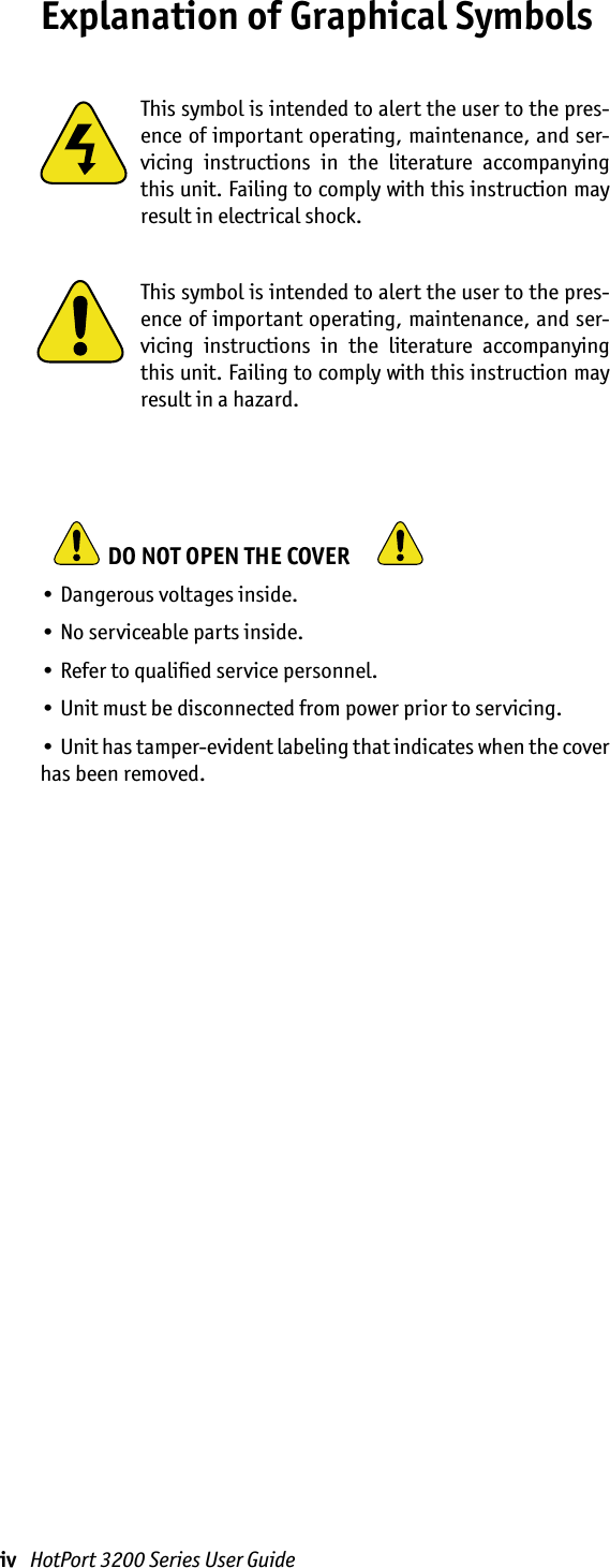iv   HotPort 3200 Series User GuideExplanation of Graphical SymbolsThis symbol is intended to alert the user to the pres-ence of important operating, maintenance, and ser-vicing  instructions  in  the  literature  accompanying this unit. Failing to comply with this instruction may result in electrical shock. This symbol is intended to alert the user to the pres-ence of important operating, maintenance, and ser-vicing  instructions  in  the  literature  accompanying this unit. Failing to comply with this instruction may result in a hazard.   DO NOT OPEN THE COVER   • Dangerous voltages inside.• No serviceable parts inside.• Refer to qualiﬁed service personnel.• Unit must be disconnected from power prior to servicing.• Unit has tamper-evident labeling that indicates when the cover has been removed.