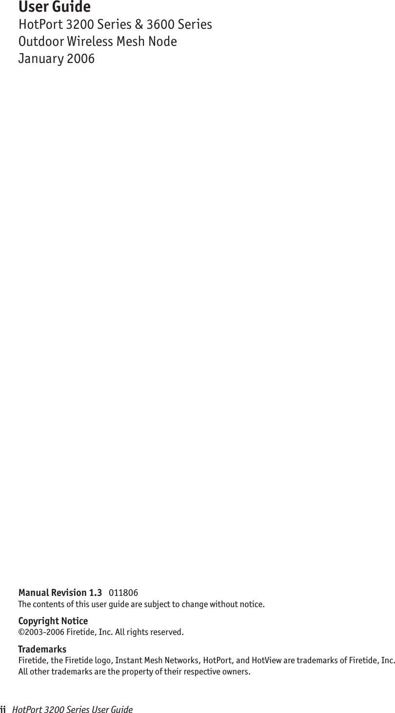 ii   HotPort 3200 Series User GuideManual Revision 1.3   011806The contents of this user guide are subject to change without notice. Copyright Notice©2003-2006 Firetide, Inc. All rights reserved.TrademarksFiretide, the Firetide logo, Instant Mesh Networks, HotPort, and HotView are trademarks of Firetide, Inc.  All other trademarks are the property of their respective owners.User GuideHotPort 3200 Series &amp; 3600 SeriesOutdoor Wireless Mesh NodeJanuary 2006