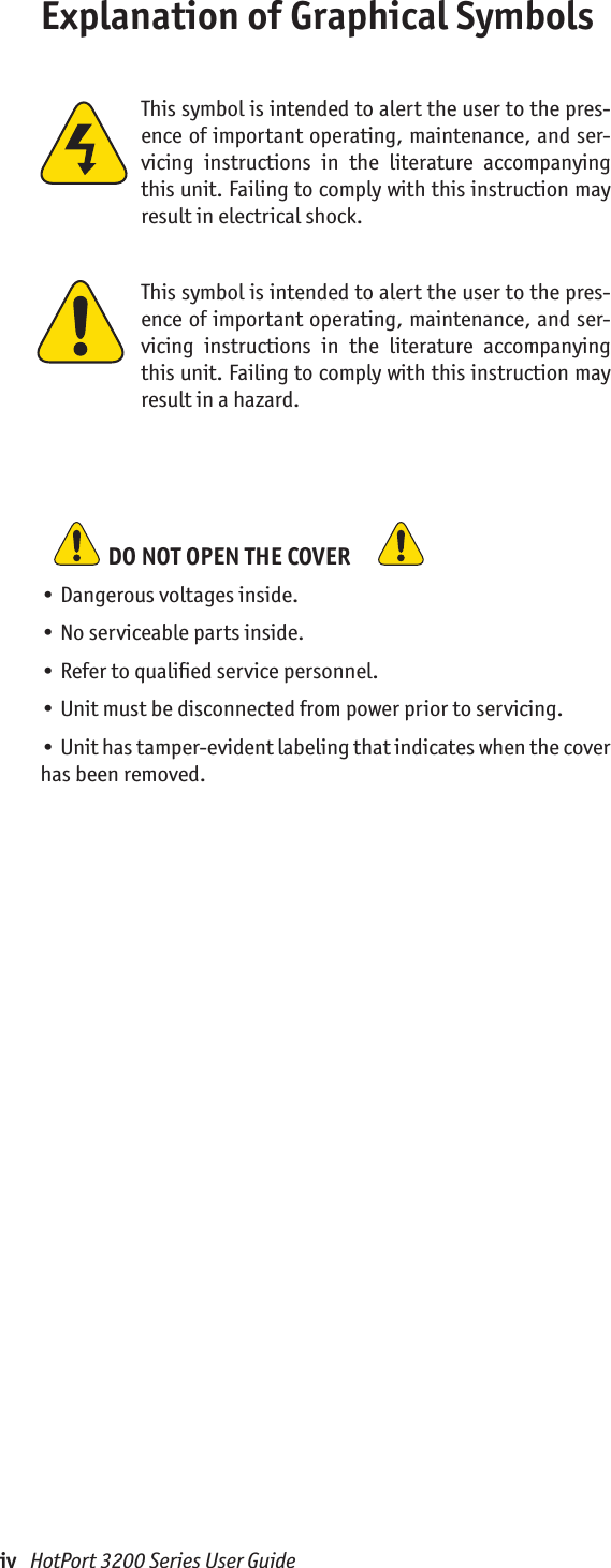 iv   HotPort 3200 Series User GuideExplanation of Graphical SymbolsThis symbol is intended to alert the user to the pres-ence of important operating, maintenance, and ser-vicing  instructions  in  the  literature  accompanying this unit. Failing to comply with this instruction may result in electrical shock. This symbol is intended to alert the user to the pres-ence of important operating, maintenance, and ser-vicing  instructions  in  the  literature  accompanying this unit. Failing to comply with this instruction may result in a hazard.   DO NOT OPEN THE COVER   • Dangerous voltages inside.• No serviceable parts inside.• Refer to qualiﬁed service personnel.• Unit must be disconnected from power prior to servicing.• Unit has tamper-evident labeling that indicates when the cover has been removed.