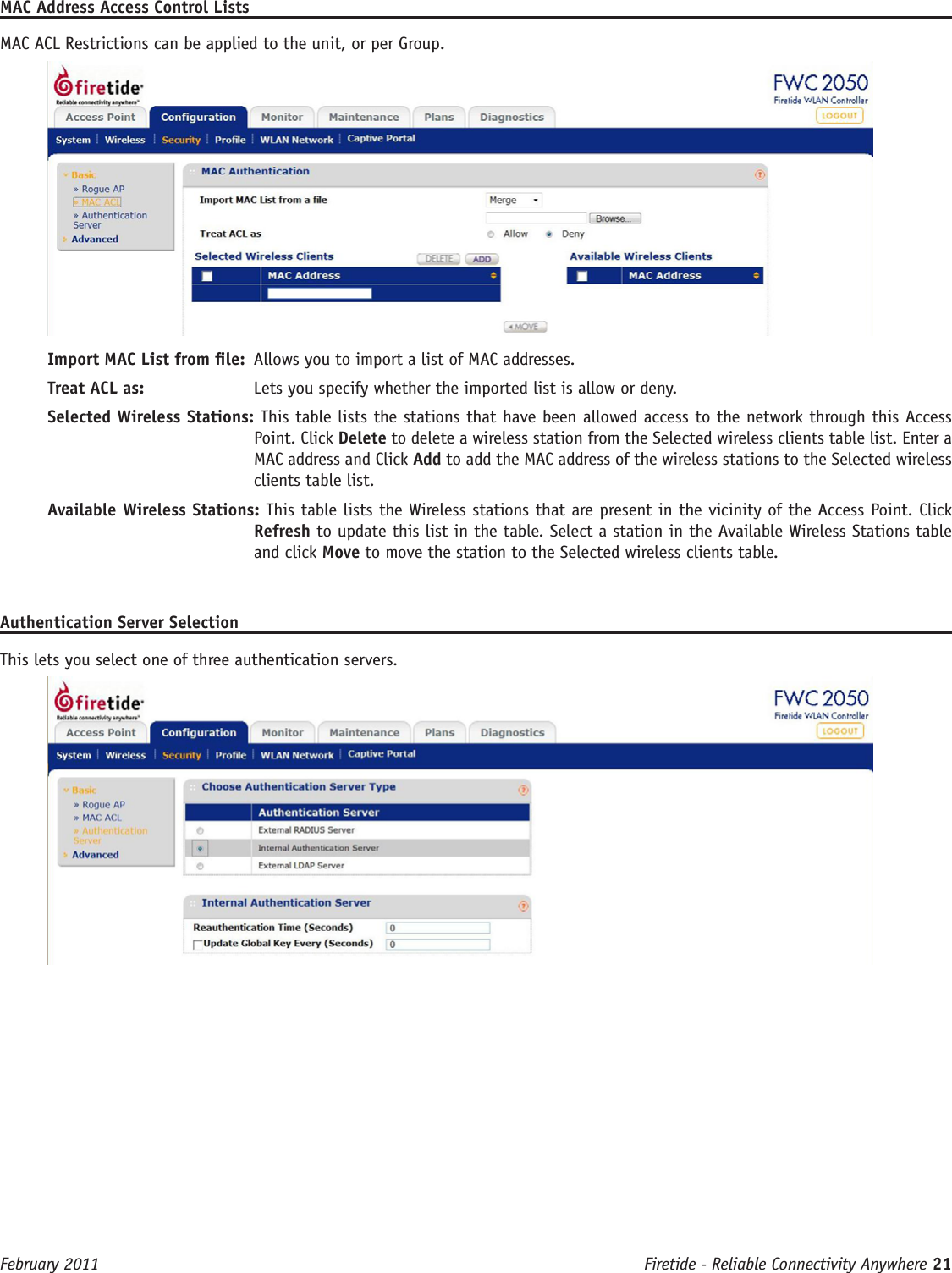 Firetide - Reliable Connectivity Anywhere 21 February 2011MAC Address Access Control ListsMAC ACL Restrictions can be applied to the unit, or per Group.Import MAC List from le:  Allows you to import a list of MAC addresses.Treat ACL as:   Lets you specify whether the imported list is allow or deny.Selected Wireless Stations: This table lists the stations that have been allowed access to the network through this Access Point. Click Delete to delete a wireless station from the Selected wireless clients table list. Enter a MAC address and Click Add to add the MAC address of the wireless stations to the Selected wireless clients table list.Available Wireless Stations: This table lists the Wireless stations that are present in the vicinity of the Access Point. Click Refresh to update this list in the table. Select a station in the Available Wireless Stations table and click Move to move the station to the Selected wireless clients table.Authentication Server SelectionThis lets you select one of three authentication servers.