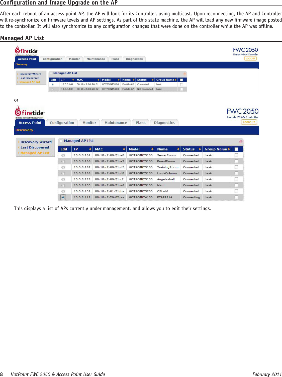 8     HotPoint FWC 2050 &amp; Access Point User Guide      February 2011Conguration and Image Upgrade on the APAfter each reboot of an access point AP, the AP will look for its Controller, using multicast. Upon reconnecting, the AP and Controller will re-synchronize on rmware levels and AP settings. As part of this state machine, the AP will load any new rmware image posted to the controller. It will also synchronize to any conguration changes that were done on the controller while the AP was ofine.Managed AP ListorThis displays a list of APs currently under management, and allows you to edit their settings.