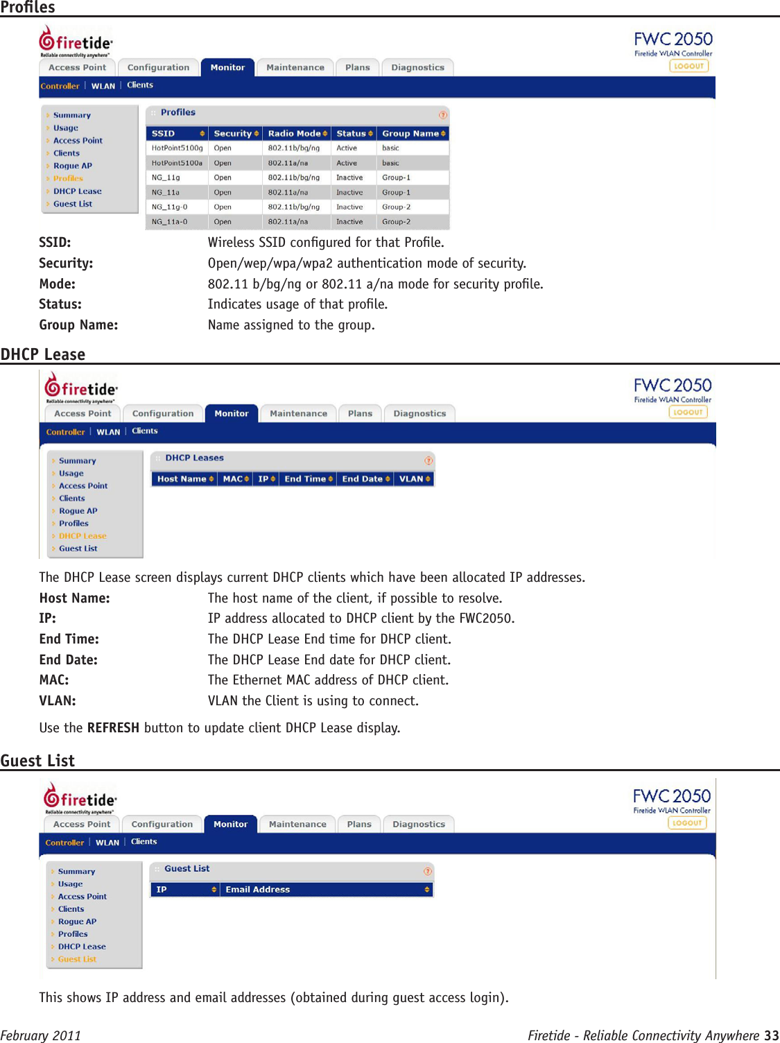 Firetide - Reliable Connectivity Anywhere 33 February 2011ProlesSSID:   Wireless SSID congured for that Prole.Security:   Open/wep/wpa/wpa2 authentication mode of security.Mode:   802.11 b/bg/ng or 802.11 a/na mode for security prole. Status:   Indicates usage of that prole.Group Name:   Name assigned to the group.DHCP LeaseThe DHCP Lease screen displays current DHCP clients which have been allocated IP addresses.Host Name:   The host name of the client, if possible to resolve.IP:   IP address allocated to DHCP client by the FWC2050.End Time:   The DHCP Lease End time for DHCP client.End Date:   The DHCP Lease End date for DHCP client.MAC:   The Ethernet MAC address of DHCP client.VLAN:   VLAN the Client is using to connect.Use the REFRESH button to update client DHCP Lease display.Guest ListThis shows IP address and email addresses (obtained during guest access login).