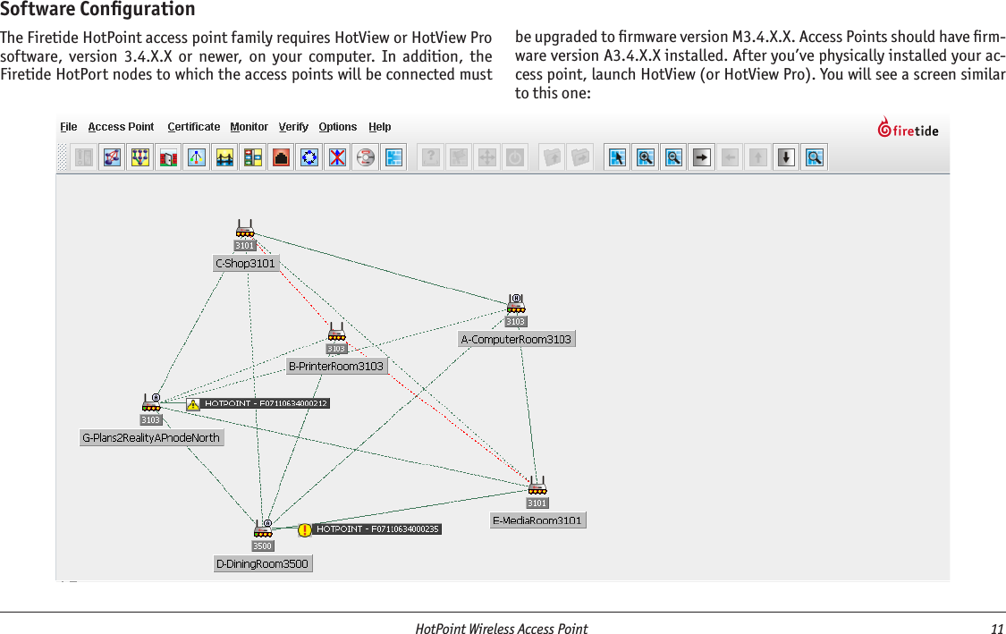   HotPoint Wireless Access Point  11 Software ConﬁgurationThe Firetide HotPoint access point family requires HotView or HotView Pro software,  version  3.4.X.X  or  newer,  on  your  computer.  In  addition,  the Firetide HotPort nodes to which the access points will be connected must be upgraded to ﬁrmware version M3.4.X.X. Access Points should have ﬁrm-ware version A3.4.X.X installed. After you’ve physically installed your ac-cess point, launch HotView (or HotView Pro). You will see a screen similar to this one: