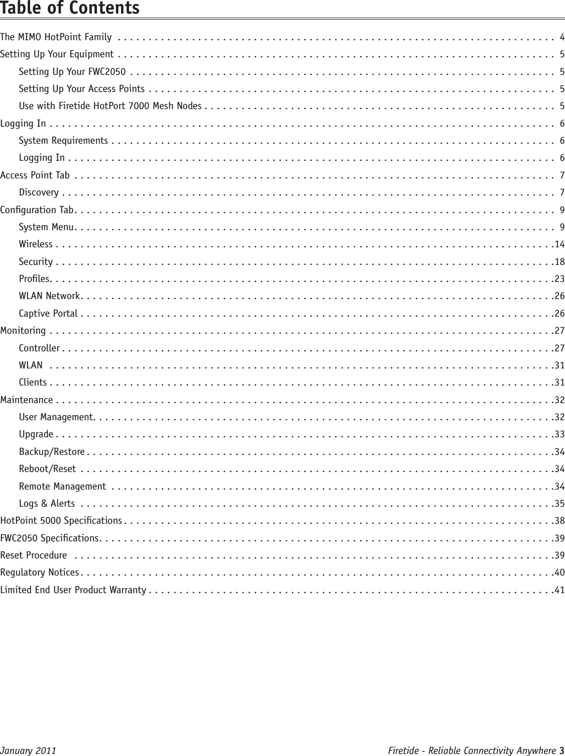 Firetide - Reliable Connectivity Anywhere 3 January 2011Table of ContentsThe MIMO HotPoint Family ....................................................................... 4Setting Up Your Equipment ....................................................................... 5Setting Up Your FWC2050 ..................................................................... 5Setting Up Your Access Points .................................................................. 5Use with Firetide HotPort 7000 Mesh Nodes ......................................................... 5Logging In  .................................................................................. 6System Requirements ........................................................................ 6Logging In ............................................................................... 6Access Point Tab .............................................................................. 7Discovery ................................................................................ 7Conguration Tab .............................................................................. 9System Menu .............................................................................. 9Wireless .................................................................................14Security .................................................................................18Proles ..................................................................................23WLAN Network .............................................................................26Captive Portal .............................................................................26Monitoring  ..................................................................................27Controller ................................................................................27WLAN  ..................................................................................31Clients  ..................................................................................31Maintenance .................................................................................32User Management ...........................................................................32Upgrade .................................................................................33Backup/Restore ............................................................................34Reboot/Reset .............................................................................34Remote Management ........................................................................34Logs &amp; Alerts .............................................................................35HotPoint 5000 Specications ......................................................................38FWC2050 Specications ..........................................................................39Reset Procedure  ..............................................................................39Regulatory Notices .............................................................................40Limited End User Product Warranty ..................................................................41