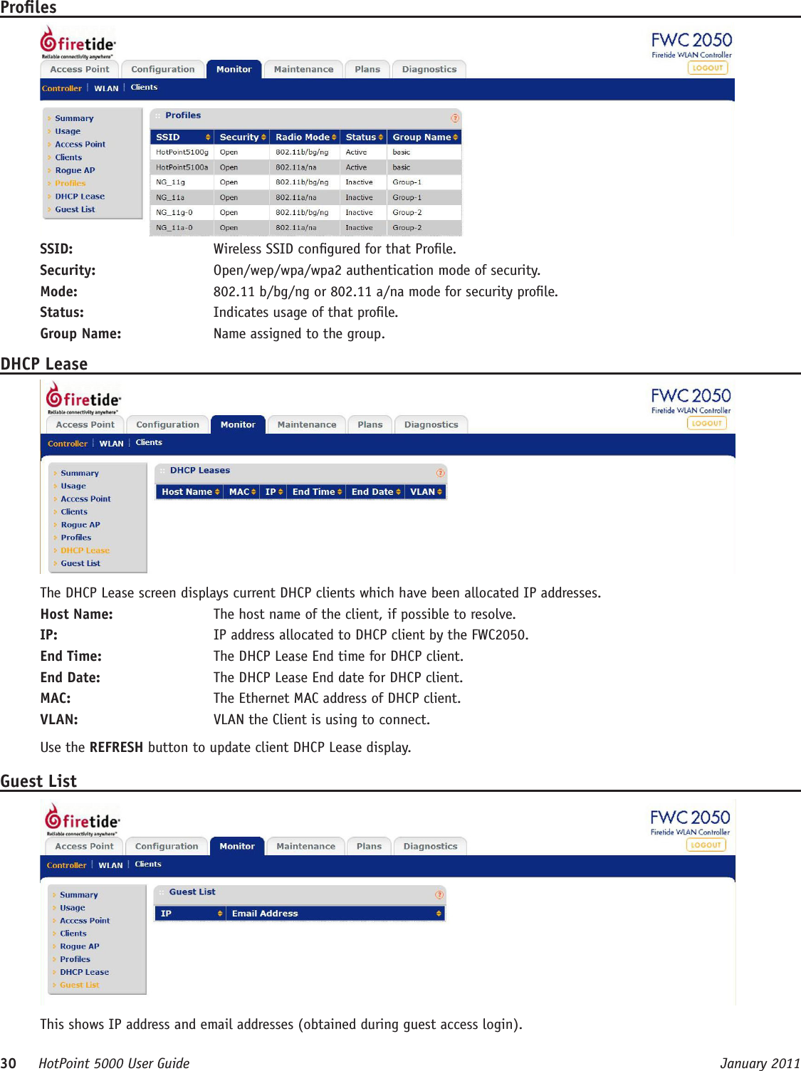 30     HotPoint 5000 User Guide      January 2011ProlesSSID:   Wireless SSID congured for that Prole.Security:   Open/wep/wpa/wpa2 authentication mode of security.Mode:   802.11 b/bg/ng or 802.11 a/na mode for security prole. Status:   Indicates usage of that prole.Group Name:   Name assigned to the group.DHCP LeaseThe DHCP Lease screen displays current DHCP clients which have been allocated IP addresses.Host Name:   The host name of the client, if possible to resolve.IP:   IP address allocated to DHCP client by the FWC2050.End Time:   The DHCP Lease End time for DHCP client.End Date:   The DHCP Lease End date for DHCP client.MAC:   The Ethernet MAC address of DHCP client.VLAN:   VLAN the Client is using to connect.Use the REFRESH button to update client DHCP Lease display.Guest ListThis shows IP address and email addresses (obtained during guest access login).