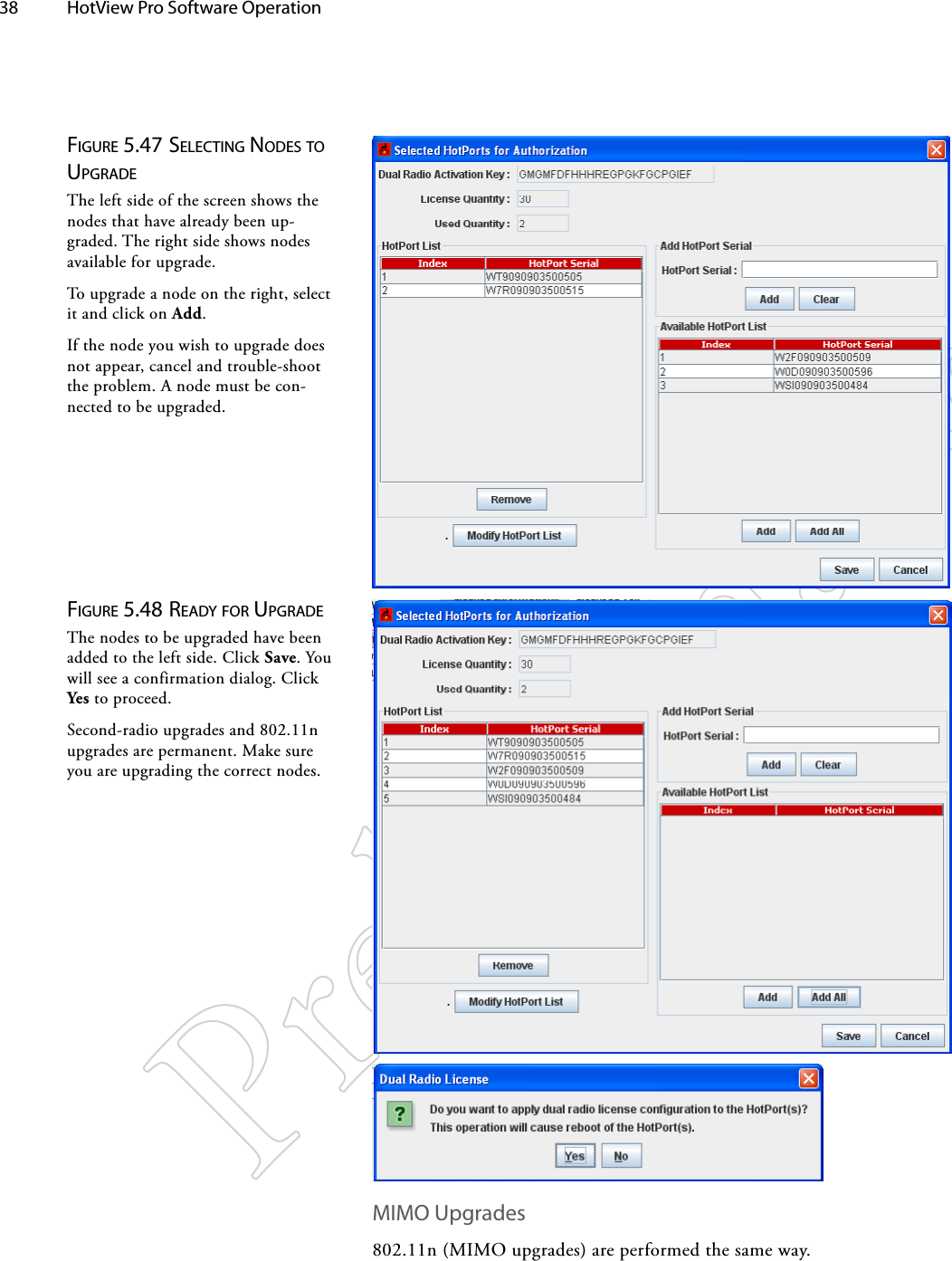 38  HotView Pro Software Operation Figure 5.47 SelecTiNg NodeS To upgrAdeThe left side of the screen shows the nodes that have already been up-graded. The right side shows nodes available for upgrade.To upgrade a node on the right, select it and click on Add.If the node you wish to upgrade does not appear, cancel and trouble-shoot the problem. A node must be con-nected to be upgraded.Figure 5.48 reAdy For upgrAdeThe nodes to be upgraded have been added to the left side. Click Save. You will see a confirmation dialog. Click Yes to proceed. Second-radio upgrades and 802.11n upgrades are permanent. Make sure you are upgrading the correct nodes.MIMO Upgrades802.11n (MIMO upgrades) are performed the same way.