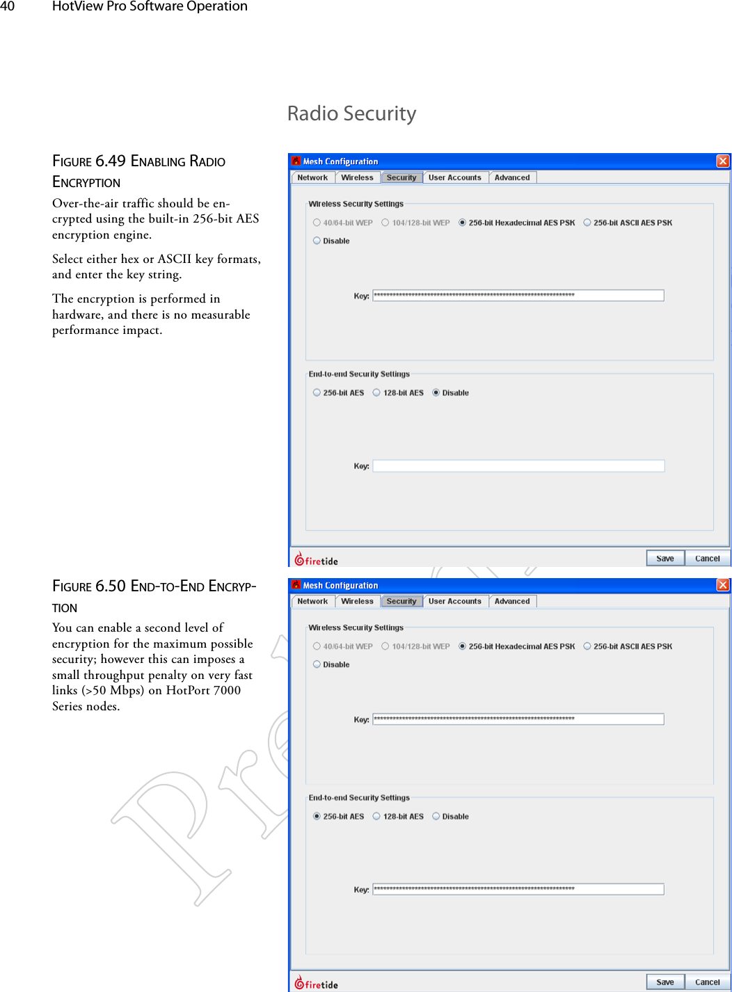 40  HotView Pro Software Operation Figure 6.49 eNAbliNg rAdio eNcrypTioNOver-the-air traffic should be en-crypted using the built-in 256-bit AES encryption engine. Select either hex or ASCII key formats, and enter the key string.The encryption is performed in hardware, and there is no measurable performance impact.Figure 6.50 eNd-To-eNd eNcryp-TioNYou can enable a second level of encryption for the maximum possible security; however this can imposes a small throughput penalty on very fast links (&gt;50 Mbps) on HotPort 7000 Series nodes.Radio Security