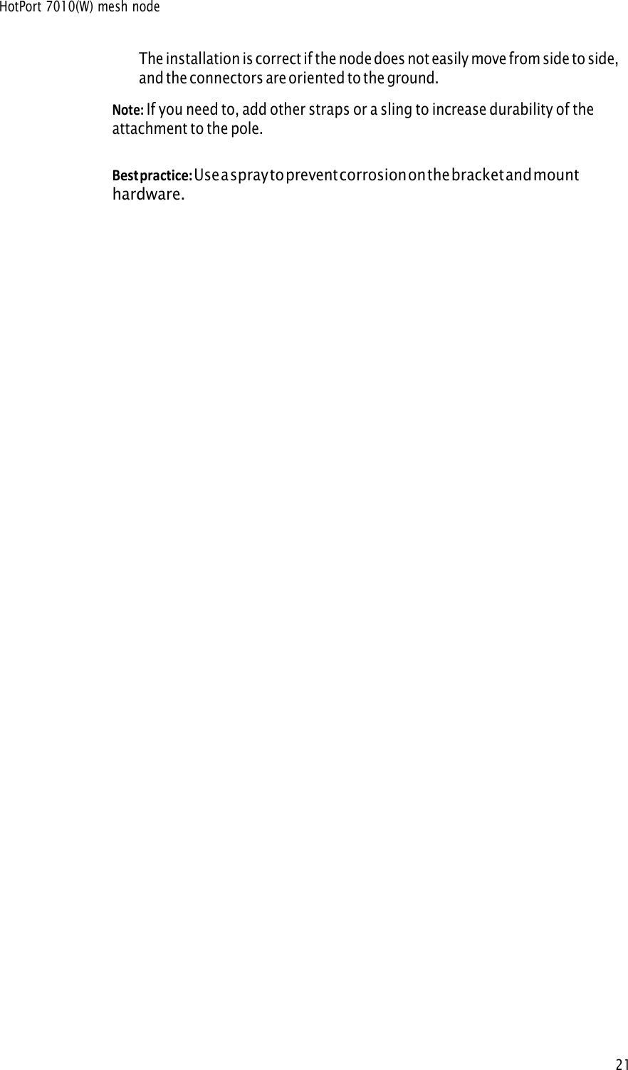 HotPort 7010(W) mesh node21The installation is correct if the node does not easily move from side to side, and the connectors are oriented to the ground. Note: If you need to, add other straps or a sling to increase durability of theattachment to the pole. Best practice: Use a spray to prevent corrosion on the bracket and mounthardware. 