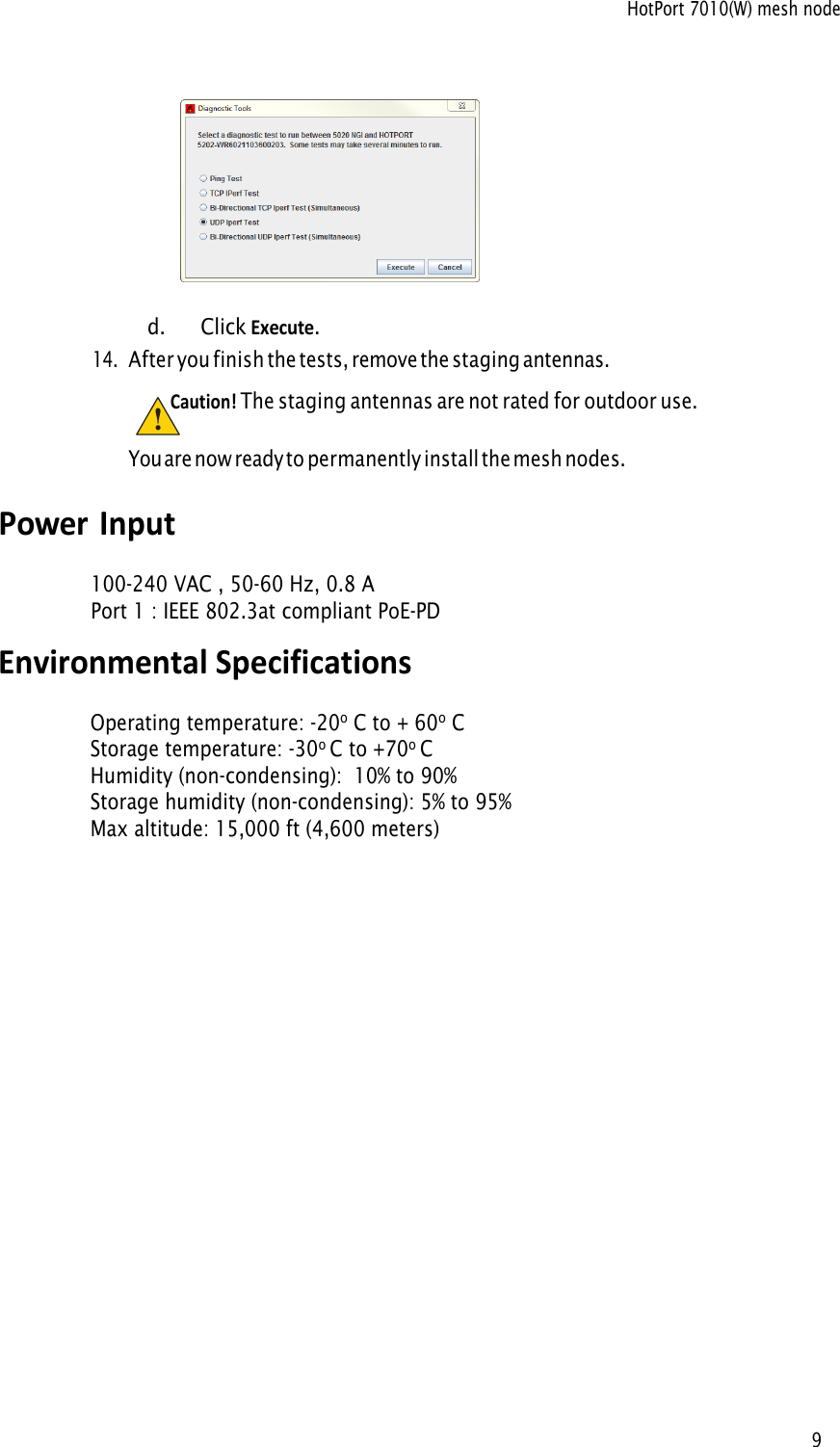 HotPort 7010(W) mesh node 9d.Click Execute.14.After you finish the tests, remove the staging antennas.Caution! The staging antennas are not rated for outdoor use.Y o u  a r e  n o w  r e a d y  t o  p e r m a n e n t l y  i n s t a l l  t h e  m e s h  n o d e s . Power Input100-240 VAC , 50-60 Hz, 0.8 APort 1 : IEEE 802.3at compliant PoE-PD!Environmental SpecificationsOperating temperature: -20o C to + 60o CStorage temperature: -30o C to +70o CHumidity (non-condensing):  10% to 90%Storage humidity (non-condensing): 5% to 95%Max altitude: 15,000 ft (4,600 meters)