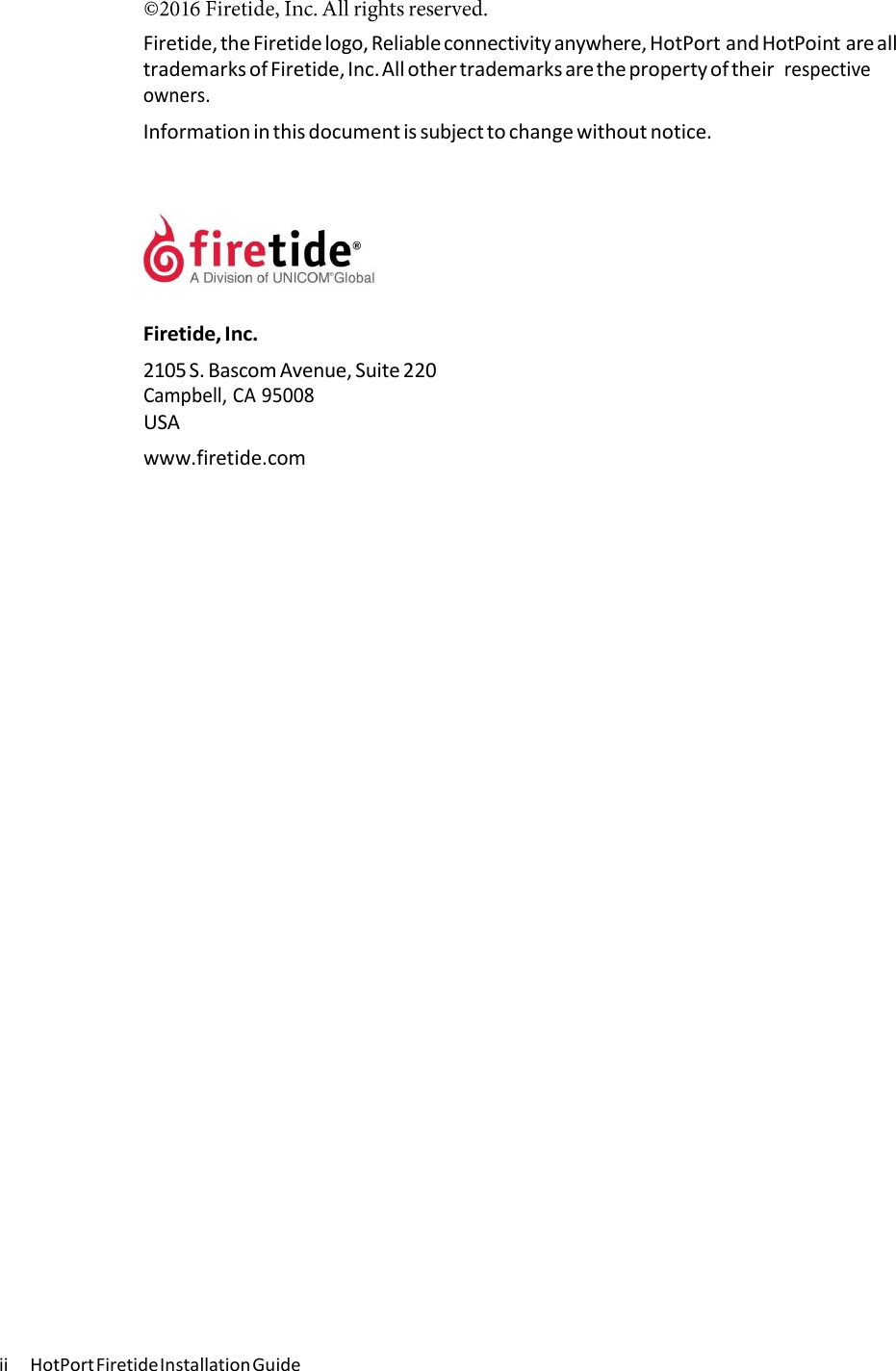 ii  HotPort Firetide Installation Guide Firetide, the Firetide logo, Reliable connectivity anywhere, HotPort and HotPoint are all trademarks of Firetide, Inc. All other trademarks are the property of their respective owners. Information in this document is subject to change without notice.Firetide, Inc. 2105 S. Bascom Avenue, Suite 220 Campbell, CA 95008 USA www.firetide.com 