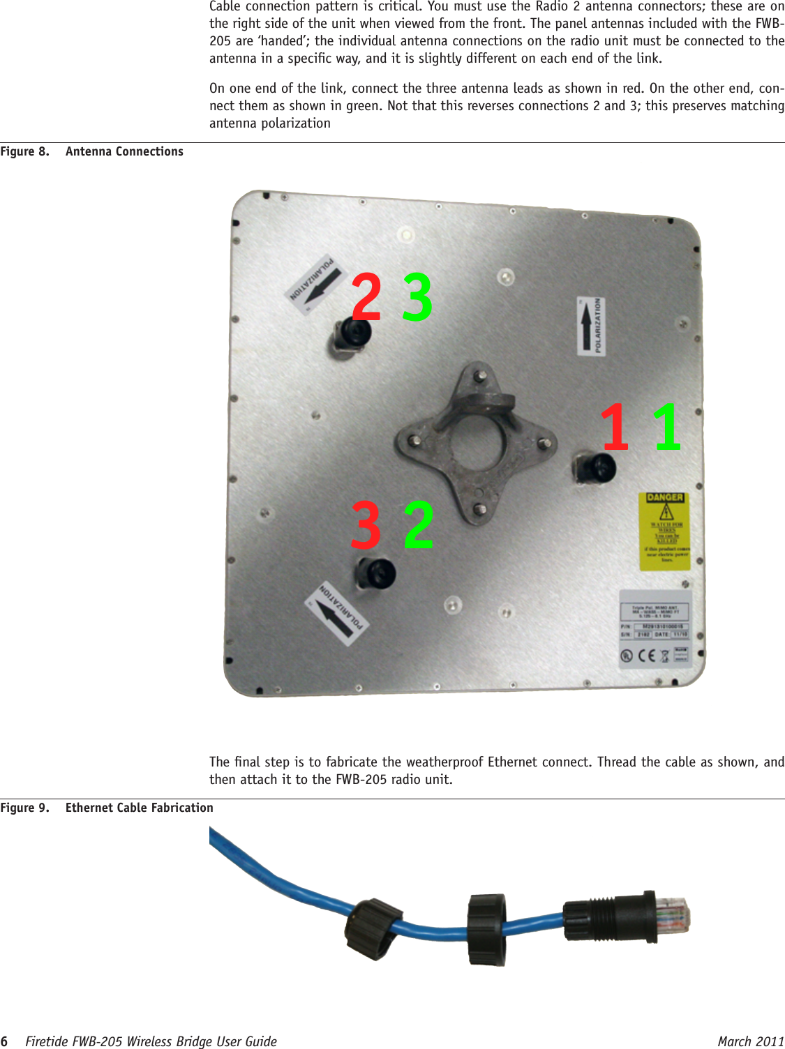 6    Firetide FWB-205 Wireless Bridge User Guide March 2011   Cable connection pattern is critical. You must use the Radio 2 antenna connectors; these are on the right side of the unit when viewed from the front. The panel antennas included with the FWB-205 are ‘handed’; the individual antenna connections on the radio unit must be connected to the antenna in a specic way, and it is slightly different on each end of the link.  On one end of the link, connect the three antenna leads as shown in red. On the other end, con-nect them as shown in green. Not that this reverses connections 2 and 3; this preserves matching antenna polarizationFigure 8.  Antenna Connections112332  The nal step is to fabricate the weatherproof Ethernet connect. Thread the cable as shown, and then attach it to the FWB-205 radio unit.Figure 9.  Ethernet Cable Fabrication