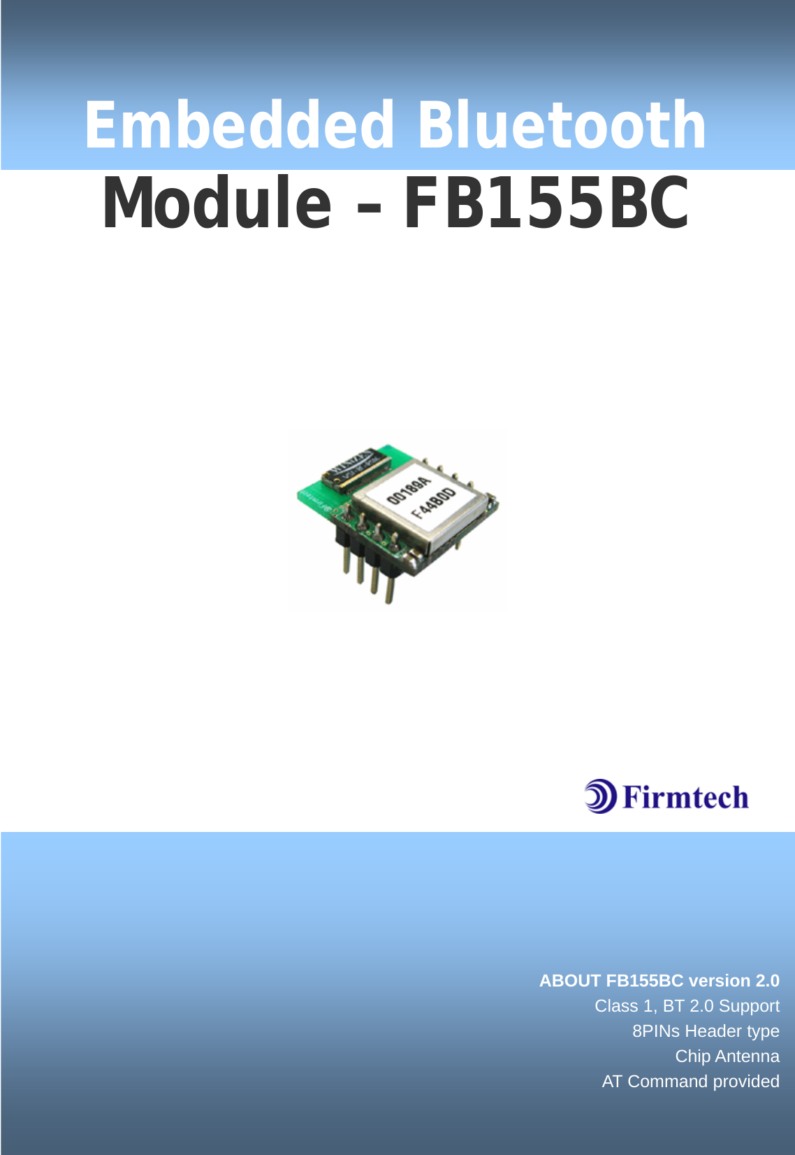                                Embedded Bluetooth Module – FB155BC   ABOUT FB155BC version 2.0Class 1, BT 2.0 Support8PINs Header typeChip AntennaAT Command provided