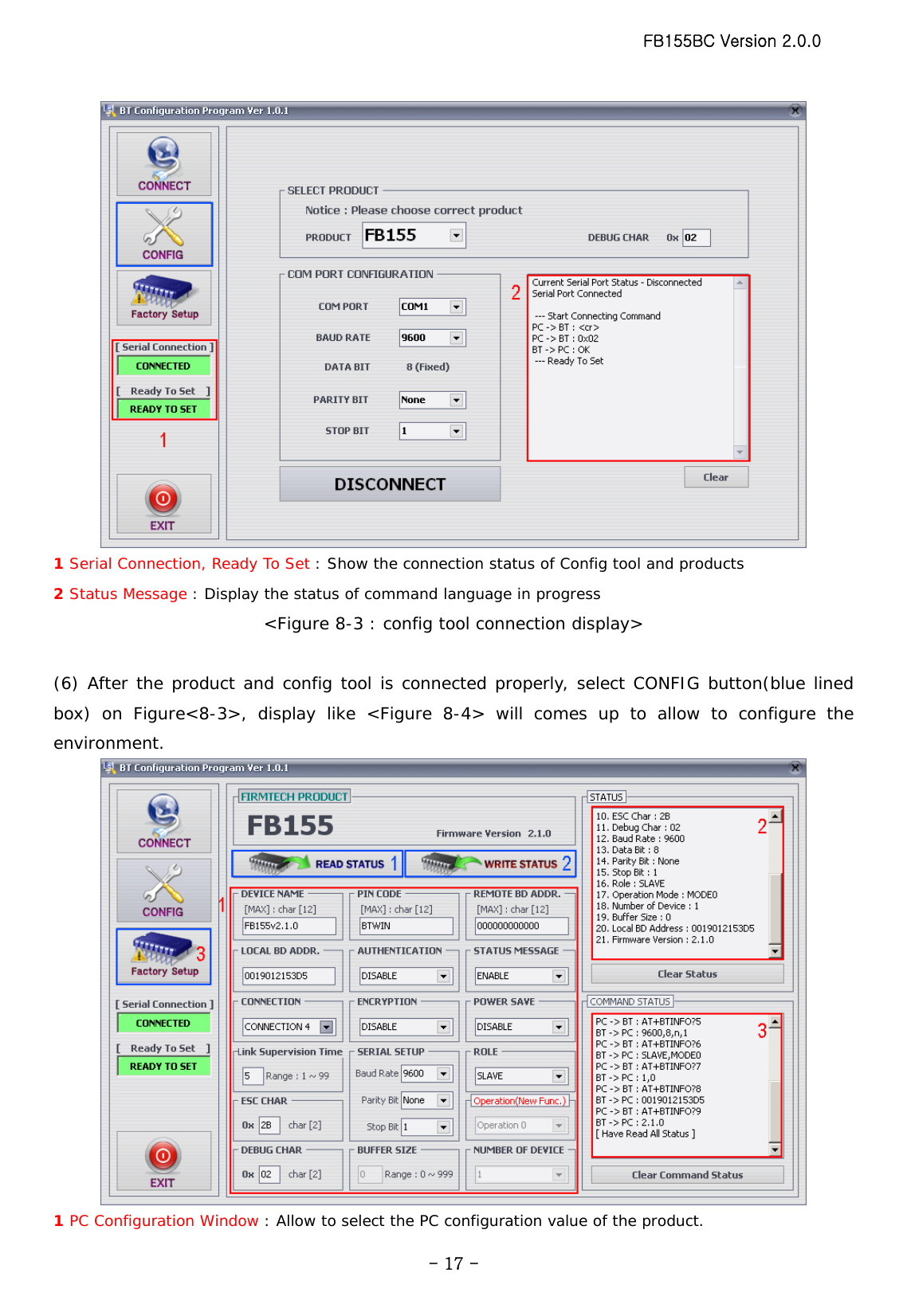 FB155BC Version 2.0.0  - 17 - 1 Serial Connection, Ready To Set : Show the connection status of Config tool and products 2 Status Message : Display the status of command language in progress &lt;Figure 8-3 : config tool connection display&gt;  (6) After the product and config tool is connected properly, select CONFIG button(blue lined box) on Figure&lt;8-3&gt;, display like &lt;Figure 8-4&gt; will comes up to allow to configure the environment.  1 PC Configuration Window : Allow to select the PC configuration value of the product. 