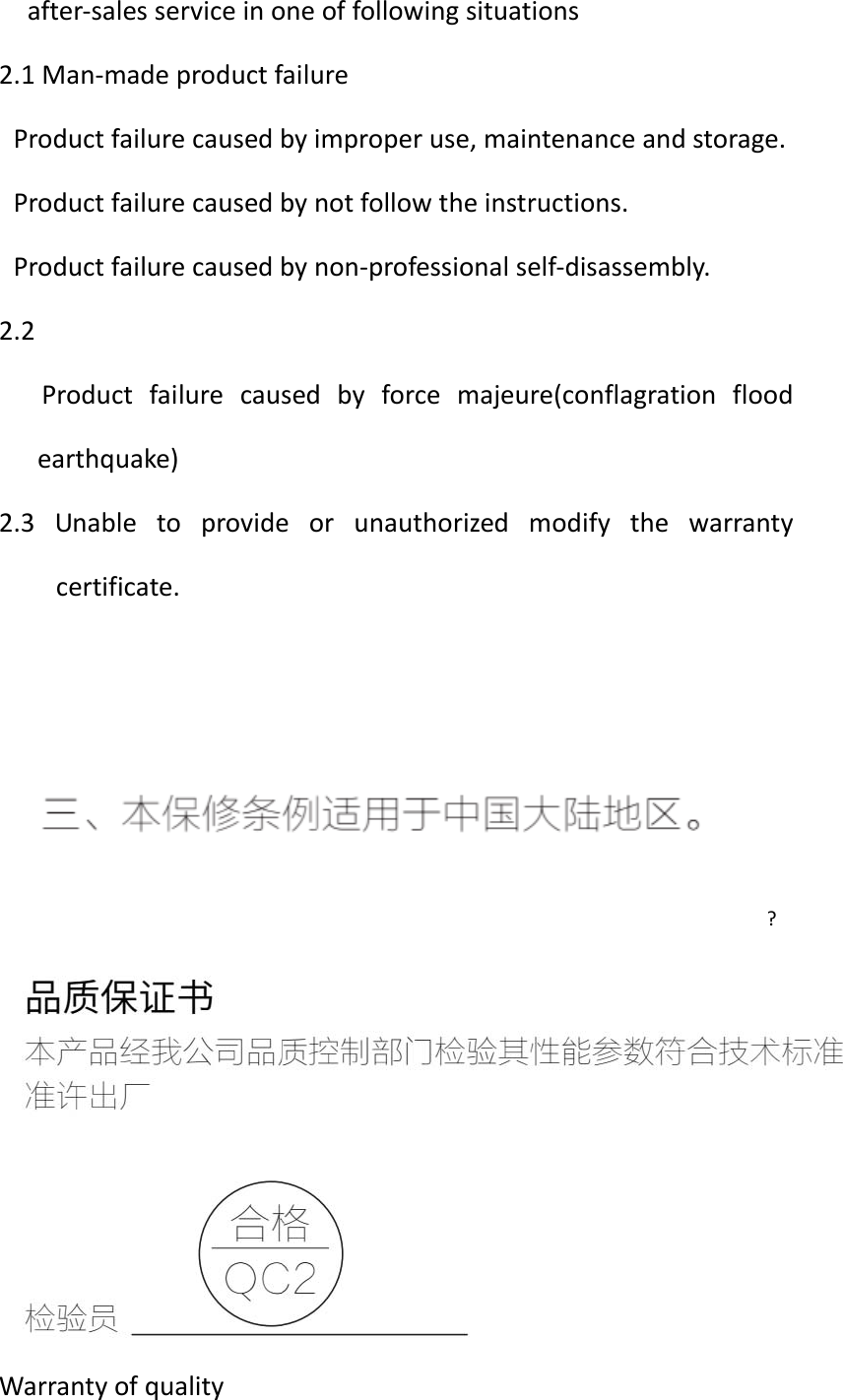 after‐salesserviceinoneoffollowingsituations2.1Man‐madeproductfailureProductfailurecausedbyimproperuse,maintenanceandstorage.Productfailurecausedbynotfollowtheinstructions.Productfailurecausedbynon‐professionalself‐disassembly.2.2Productfailurecausedbyforcemajeure(conflagrationfloodearthquake)2.3Unabletoprovideorunauthorizedmodifythewarrantycertificate.?Warrantyofquality