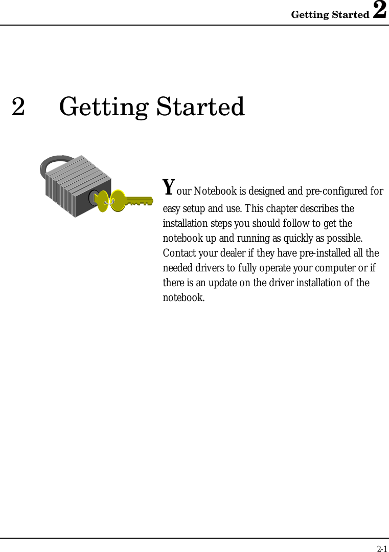 Getting Started 22-12Getting StartedYour Notebook is designed and pre-configured foreasy setup and use. This chapter describes theinstallation steps you should follow to get thenotebook up and running as quickly as possible.Contact your dealer if they have pre-installed all theneeded drivers to fully operate your computer or ifthere is an update on the driver installation of thenotebook.