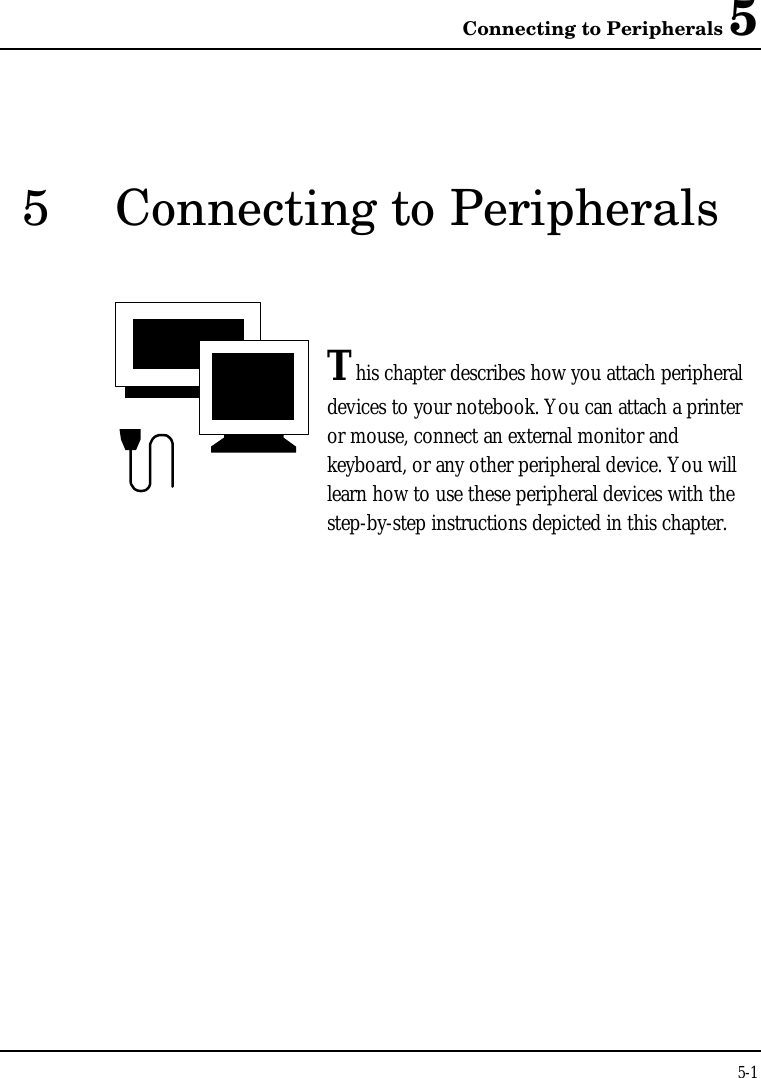 Connecting to Peripherals 55-15Connecting to PeripheralsThis chapter describes how you attach peripheraldevices to your notebook. You can attach a printeror mouse, connect an external monitor andkeyboard, or any other peripheral device. You willlearn how to use these peripheral devices with thestep-by-step instructions depicted in this chapter.