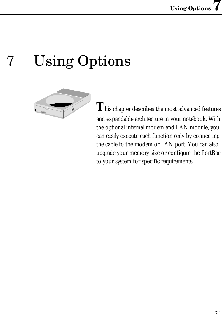 Using Options 77-17Using OptionsThis chapter describes the most advanced featuresand expandable architecture in your notebook. Withthe optional internal modem and LAN module, youcan easily execute each function only by connectingthe cable to the modem or LAN port. You can alsoupgrade your memory size or configure the PortBarto your system for specific requirements.