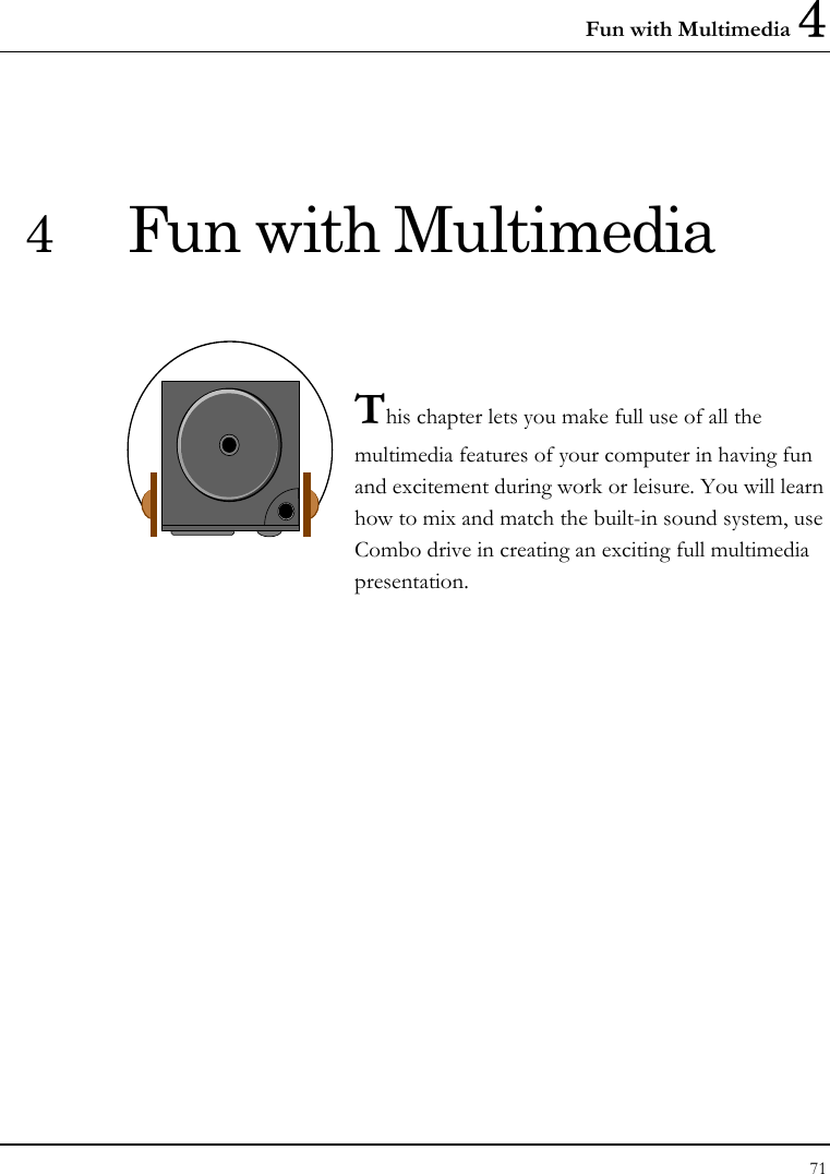 Fun with Multimedia 4 71  4  Fun with Multimedia   This chapter lets you make full use of all the multimedia features of your computer in having fun and excitement during work or leisure. You will learn how to mix and match the built-in sound system, use Combo drive in creating an exciting full multimedia presentation.               