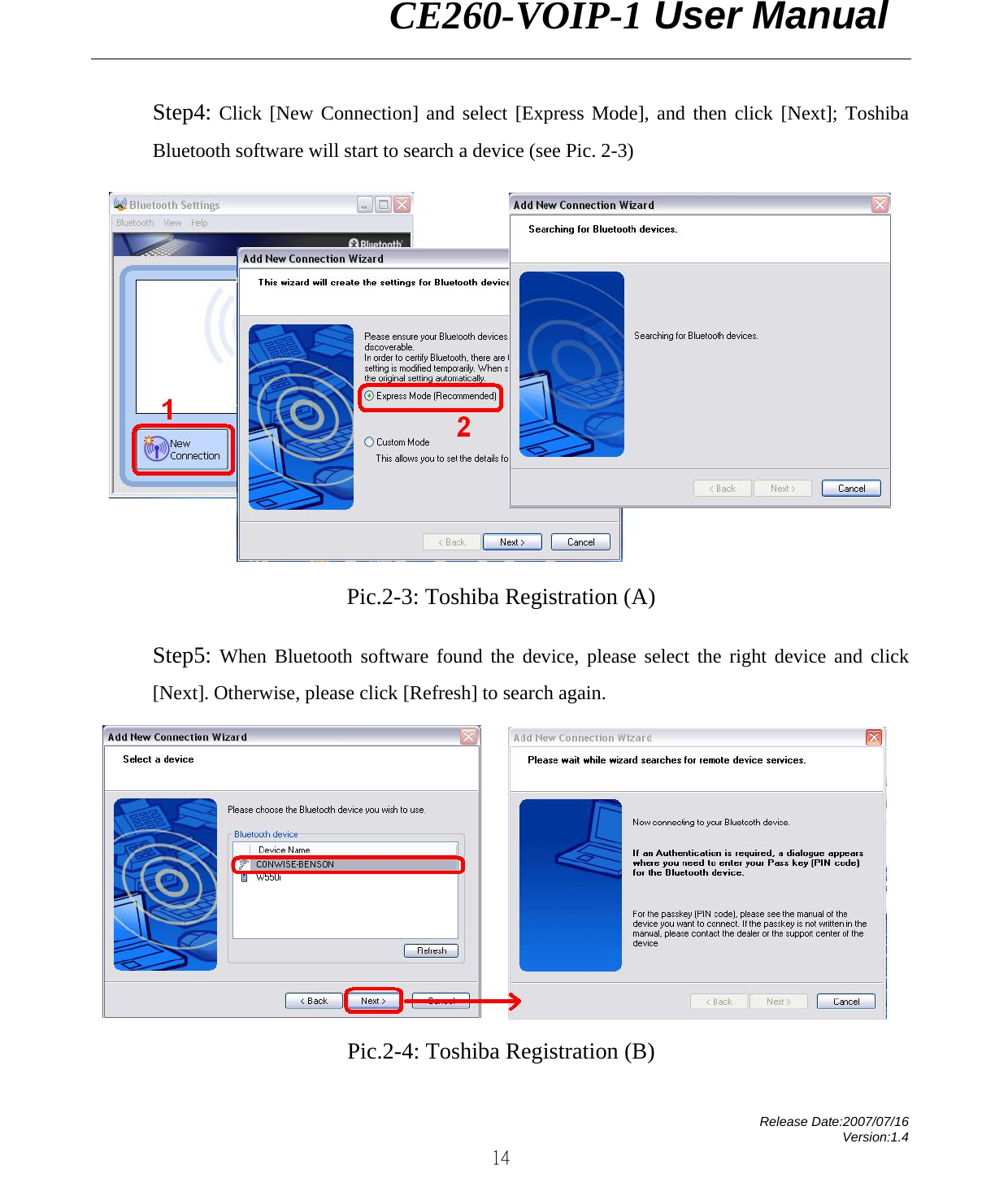                CE260-VOIP-1 User Manual   Release Date:2007/07/16 Version:1.4 14 Step4: Click [New Connection] and select [Express Mode], and then click [Next]; Toshiba Bluetooth software will start to search a device (see Pic. 2-3)    Pic.2-3: Toshiba Registration (A)  Step5: When Bluetooth software found the device, please select the right device and click [Next]. Otherwise, please click [Refresh] to search again.   Pic.2-4: Toshiba Registration (B) 