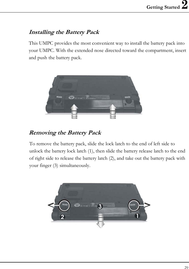 Getting Started 2 29  Installing the Battery Pack This UMPC provides the most convenient way to install the battery pack into your UMPC. With the extended nose directed toward the compartment, insert and push the battery pack.    Removing the Battery Pack To remove the battery pack, slide the lock latch to the end of left side to unlock the battery lock latch (1), then slide the battery release latch to the end of right side to release the battery latch (2), and take out the battery pack with your finger (3) simultaneously.   