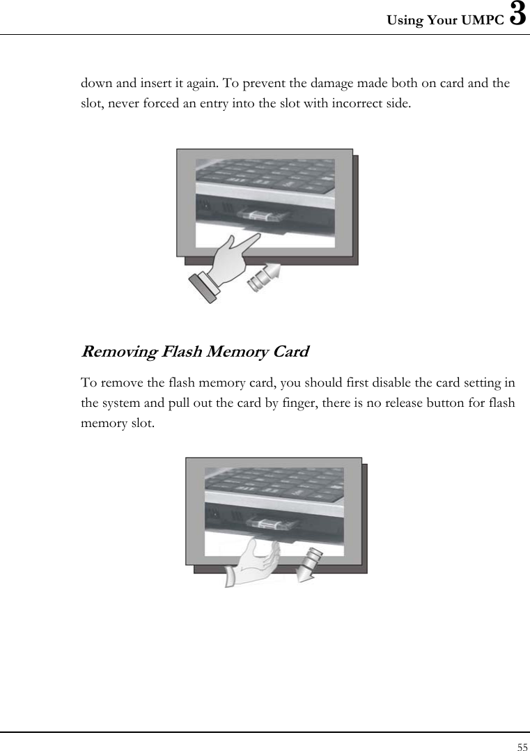 Using Your UMPC 3 55  down and insert it again. To prevent the damage made both on card and the slot, never forced an entry into the slot with incorrect side.     Removing Flash Memory Card To remove the flash memory card, you should first disable the card setting in the system and pull out the card by finger, there is no release button for flash memory slot.   