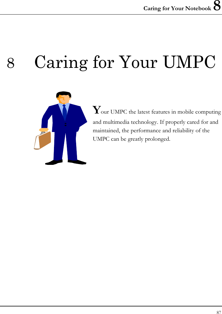 Caring for Your Notebook 8 87  8  Caring for Your UMPC   Your UMPC the latest features in mobile computing and multimedia technology. If properly cared for and maintained, the performance and reliability of the UMPC can be greatly prolonged.            