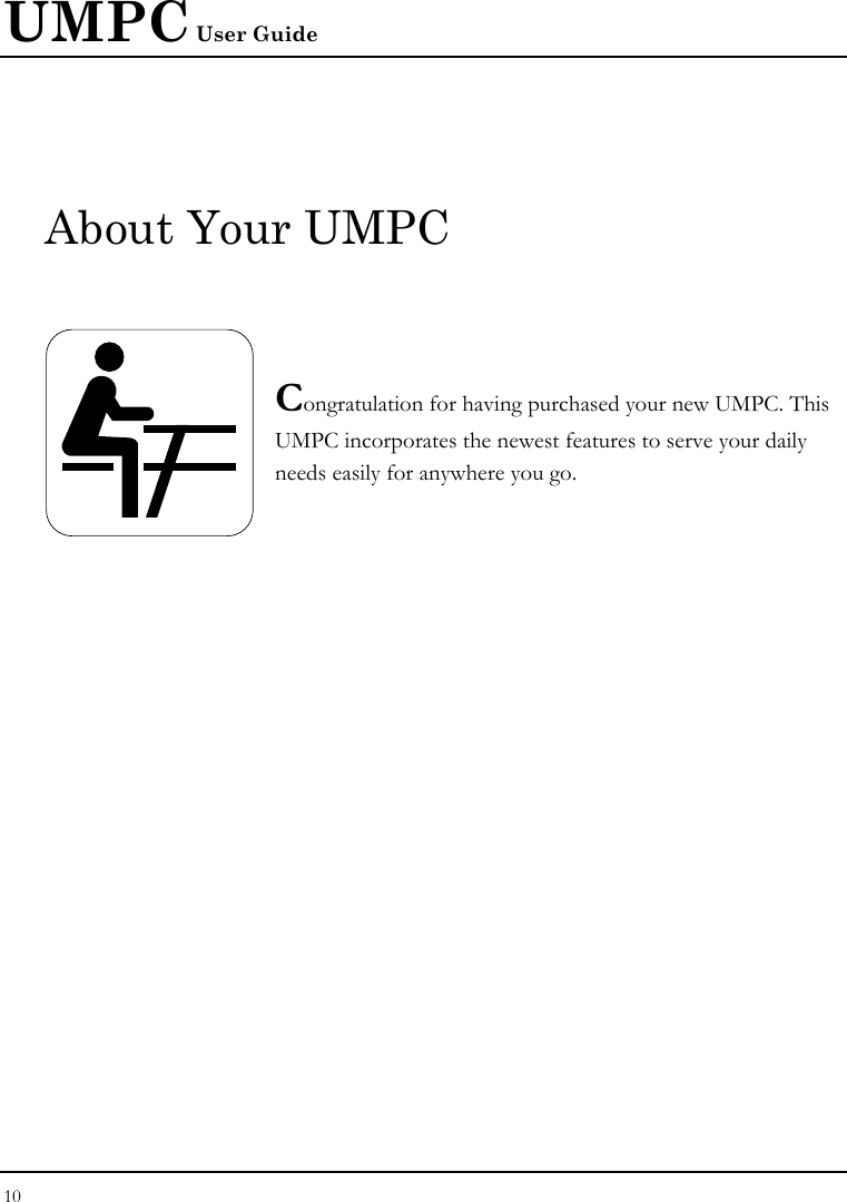 UMPC User Guide 10  About Your UMPC    Congratulation for having purchased your new UMPC. This UMPC incorporates the newest features to serve your daily needs easily for anywhere you go.           