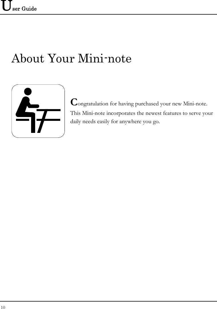 User Guide About Your Mini-note              Congratulation for having purchased your new Mini-note. This Mini-note incorporates the newest features to serve your daily needs easily for anywhere you go. 10  