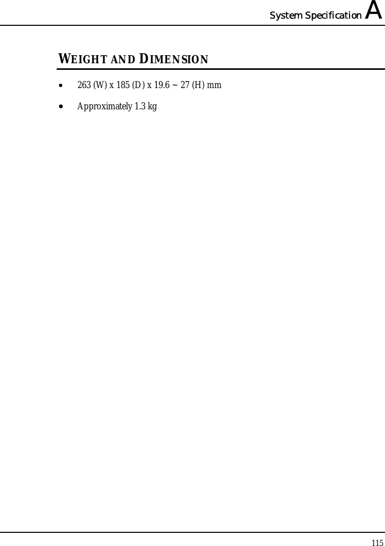 System Specification A  115  WEIGHT AND DIMENSION • 263 (W) x 185 (D) x 19.6 ~ 27 (H) mm • Approximately 1.3 kg 