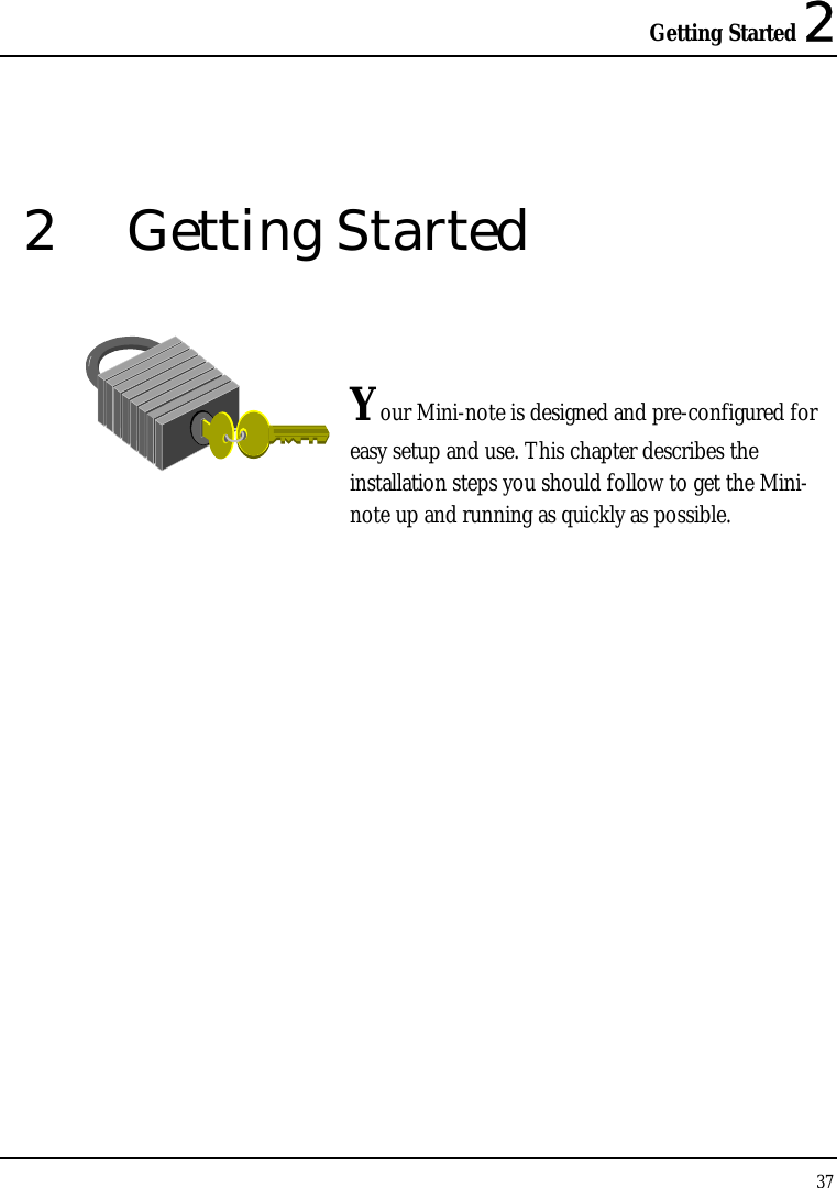 Getting Started 2 37  2 Getting Started   Your Mini-note is designed and pre-configured for easy setup and use. This chapter describes the installation steps you should follow to get the Mini-note up and running as quickly as possible.               