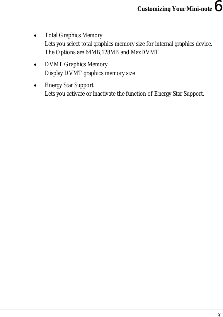Customizing Your Mini-note 6 91  • Total Graphics Memory Lets you select total graphics memory size for internal graphics device. The Options are 64MB,128MB and MaxDVMT • DVMT Graphics Memory Display DVMT graphics memory size • Energy Star Support  Lets you activate or inactivate the function of Energy Star Support. 