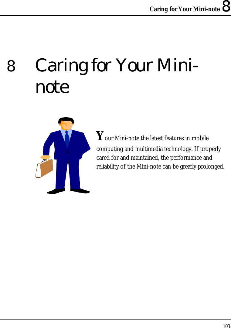 Caring for Your Mini-note 8 103  8  Caring for Your Mini-note   Your Mini-note the latest features in mobile computing and multimedia technology. If properly cared for and maintained, the performance and reliability of the Mini-note can be greatly prolonged.            