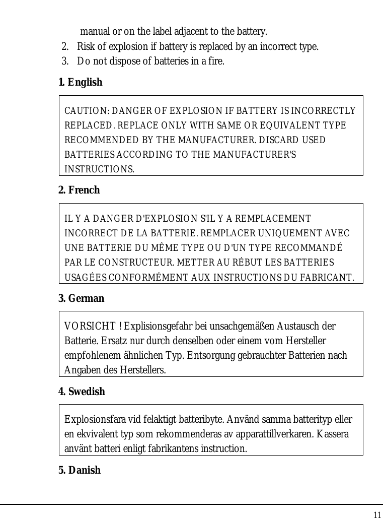 Notebouide 11  manual or on the label adjacent to the battery. 2. Risk of explosion if battery is replaced by an incorrect type. 3. Do not dispose of batteries in a fire. 1. English CAUTION: DANGER OF EXPLOSION IF BATTERY IS INCORRECTLY REPLACED. REPLACE ONLY WITH SAME OR EQUIVALENT TYPE RECOMMENDED BY THE MANUFACTURER. DISCARD USED BATTERIES ACCORDING TO THE MANUFACTURER&apos;S INSTRUCTIONS. 2. French IL Y A DANGER D&apos;EXPLOSION S&apos;IL Y A REMPLACEMENT INCORRECT DE LA BATTERIE. REMPLACER UNIQUEMENT AVEC UNE BATTERIE DU MÊME TYPE OU D&apos;UN TYPE RECOMMANDÉ PAR LE CONSTRUCTEUR. METTER AU RÉBUT LES BATTERIES USAGÉES CONFORMÉMENT AUX INSTRUCTIONS DU FABRICANT. 3. German VORSICHT ! Explisionsgefahr bei unsachgemäßen Austausch der Batterie. Ersatz nur durch denselben oder einem vom Hersteller empfohlenem ähnlichen Typ. Entsorgung gebrauchter Batterien nach Angaben des Herstellers. 4. Swedish Explosionsfara vid felaktigt batteribyte. Använd samma batterityp eller en ekvivalent typ som rekommenderas av apparattillverkaren. Kassera använt batteri enligt fabrikantens instruction. 5. Danish 