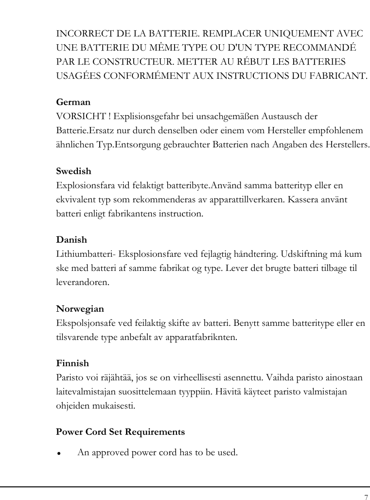 Notebouide 7  INCORRECT DE LA BATTERIE. REMPLACER UNIQUEMENT AVEC UNE BATTERIE DU MÊME TYPE OU D&apos;UN TYPE RECOMMANDÉ PAR LE CONSTRUCTEUR. METTER AU RÉBUT LES BATTERIES USAGÉES CONFORMÉMENT AUX INSTRUCTIONS DU FABRICANT. German VORSICHT ! Explisionsgefahr bei unsachgemäßen Austausch der Batterie.Ersatz nur durch denselben oder einem vom Hersteller empfohlenem ähnlichen Typ.Entsorgung gebrauchter Batterien nach Angaben des Herstellers. Swedish Explosionsfara vid felaktigt batteribyte.Använd samma batterityp eller en ekvivalent typ som rekommenderas av apparattillverkaren. Kassera använt batteri enligt fabrikantens instruction. Danish Lithiumbatteri- Eksplosionsfare ved fejlagtig håndtering. Udskiftning må kum ske med batteri af samme fabrikat og type. Lever det brugte batteri tilbage til leverandoren. Norwegian Ekspolsjonsafe ved feilaktig skifte av batteri. Benytt samme batteritype eller en tilsvarende type anbefalt av apparatfabriknten. Finnish Paristo voi räjähtää, jos se on virheellisesti asennettu. Vaihda paristo ainostaan laitevalmistajan suosittelemaan tyyppiin. Hävitä käyteet paristo valmistajan ohjeiden mukaisesti. Power Cord Set Requirements z An approved power cord has to be used. 