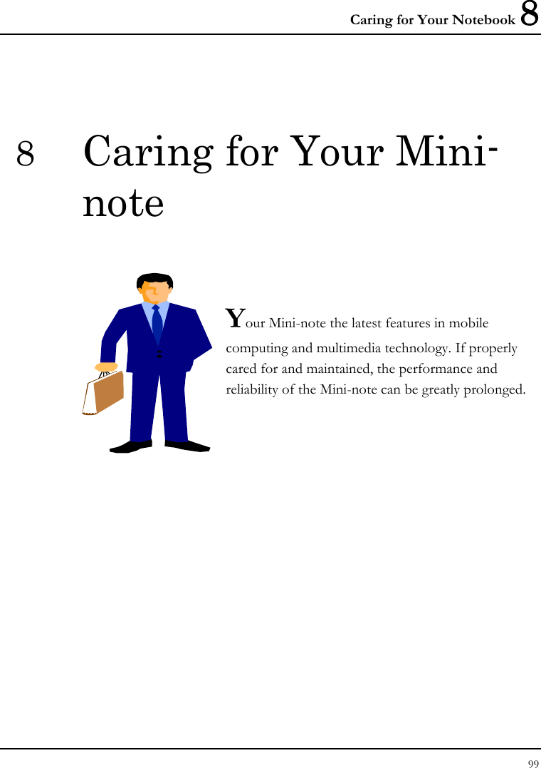 Caring for Your Notebook 8 99  8  Caring for Your Mini-note   Your Mini-note the latest features in mobile computing and multimedia technology. If properly cared for and maintained, the performance and reliability of the Mini-note can be greatly prolonged.            