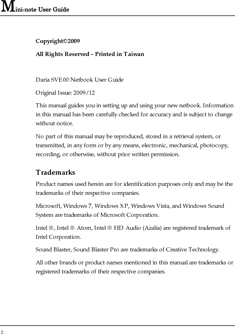 Mini-note User Guide 2  Copyright©2009 All Rights Reserved - Printed in Taiwan  Daria SVE00 Netbook User Guide Original Issue: 2009/12 This manual guides you in setting up and using your new netbook. Information in this manual has been carefully checked for accuracy and is subject to change without notice. No part of this manual may be reproduced, stored in a retrieval system, or transmitted, in any form or by any means, electronic, mechanical, photocopy, recording, or otherwise, without prior written permission. Trademarks Product names used herein are for identification purposes only and may be the trademarks of their respective companies. Microsoft, Windows 7, Windows XP, Windows Vista, and Windows Sound System are trademarks of Microsoft Corporation. Intel ®, Intel ® Atom, Intel ® HD Audio (Azalia) are registered trademark of Intel Corporation.  Sound Blaster, Sound Blaster Pro are trademarks of Creative Technology. All other brands or product names mentioned in this manual are trademarks or registered trademarks of their respective companies. 