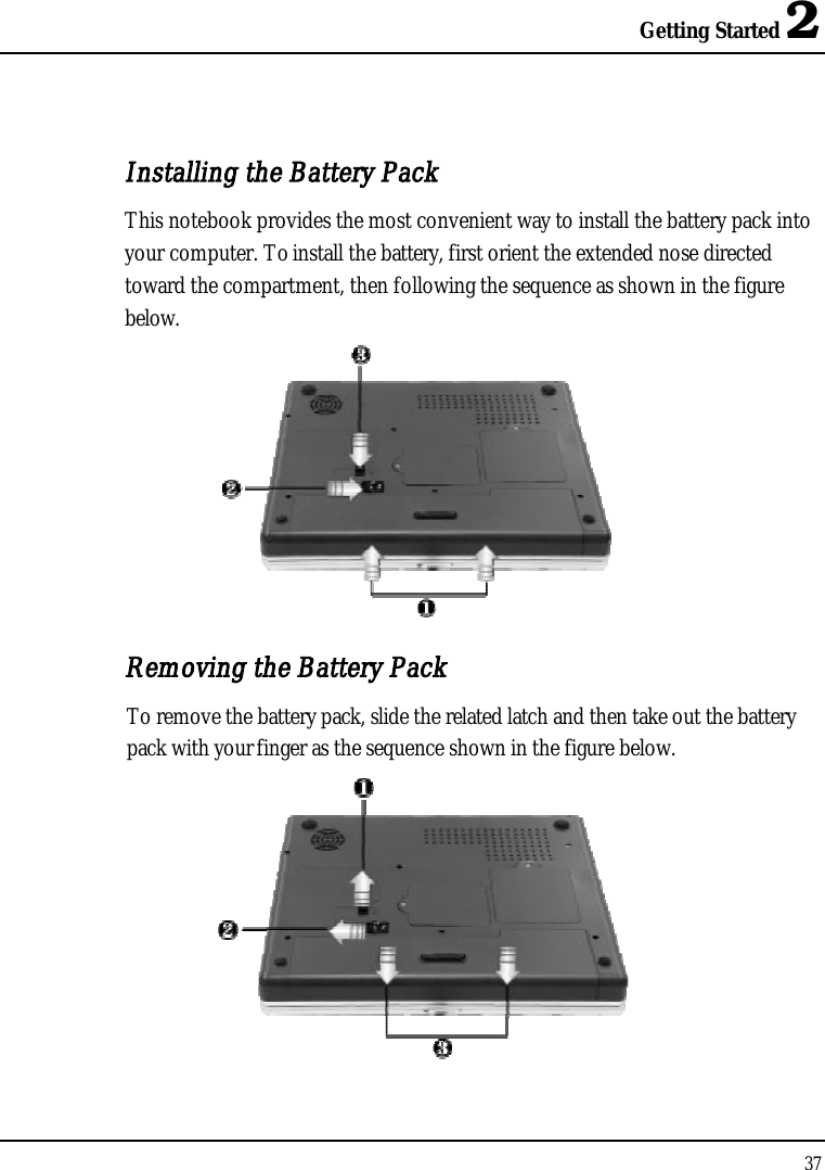 Getting Started 237Installing the Battery PackThis notebook provides the most convenient way to install the battery pack into your computer. To install the battery, first orient the extended nose directed toward the compartment, then following the sequence as shown in the figure below.Removing the Battery PackTo remove the battery pack, slide the related latch and then take out the battery pack with your finger as the sequence shown in the figure below.