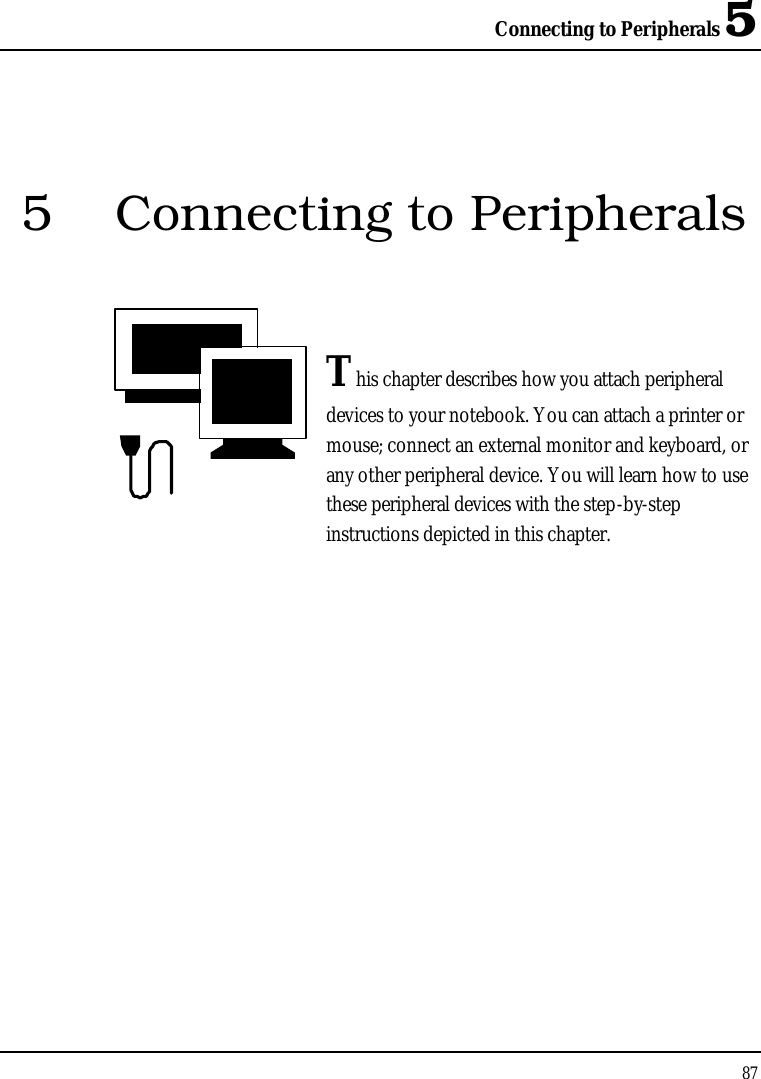 Connecting to Peripherals 5875 Connecting to PeripheralsThis chapter describes how you attach peripheral devices to your notebook. You can attach a printer or mouse; connect an external monitor and keyboard, or any other peripheral device. You will learn how to use these peripheral devices with the step-by-stepinstructions depicted in this chapter.