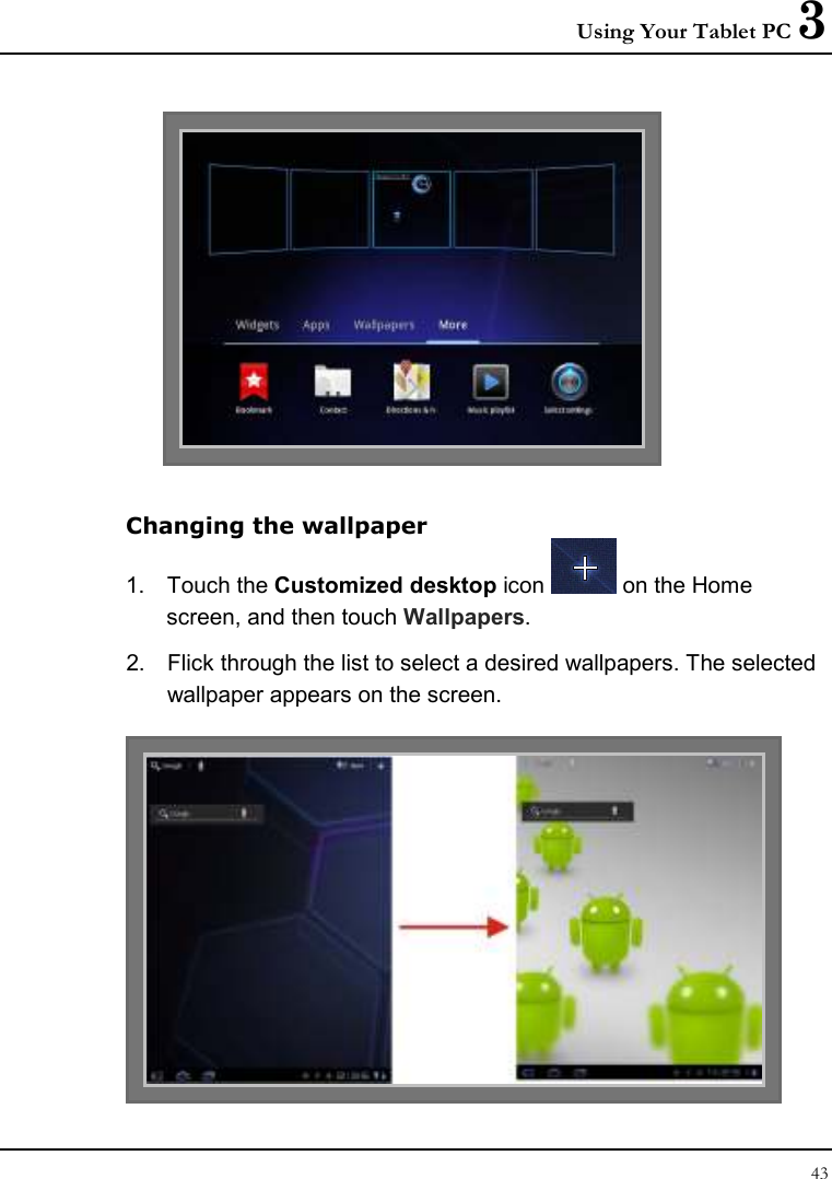 Using Your Tablet PC 3 43   Changing the wallpaper 1.  Touch the Customized desktop icon   on the Home screen, and then touch Wallpapers. 2.  Flick through the list to select a desired wallpapers. The selected wallpaper appears on the screen.  